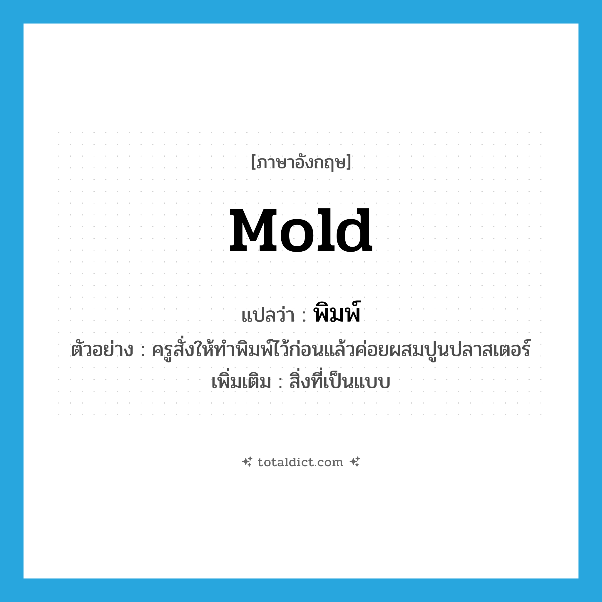 mold แปลว่า?, คำศัพท์ภาษาอังกฤษ mold แปลว่า พิมพ์ ประเภท N ตัวอย่าง ครูสั่งให้ทำพิมพ์ไว้ก่อนแล้วค่อยผสมปูนปลาสเตอร์ เพิ่มเติม สิ่งที่เป็นแบบ หมวด N