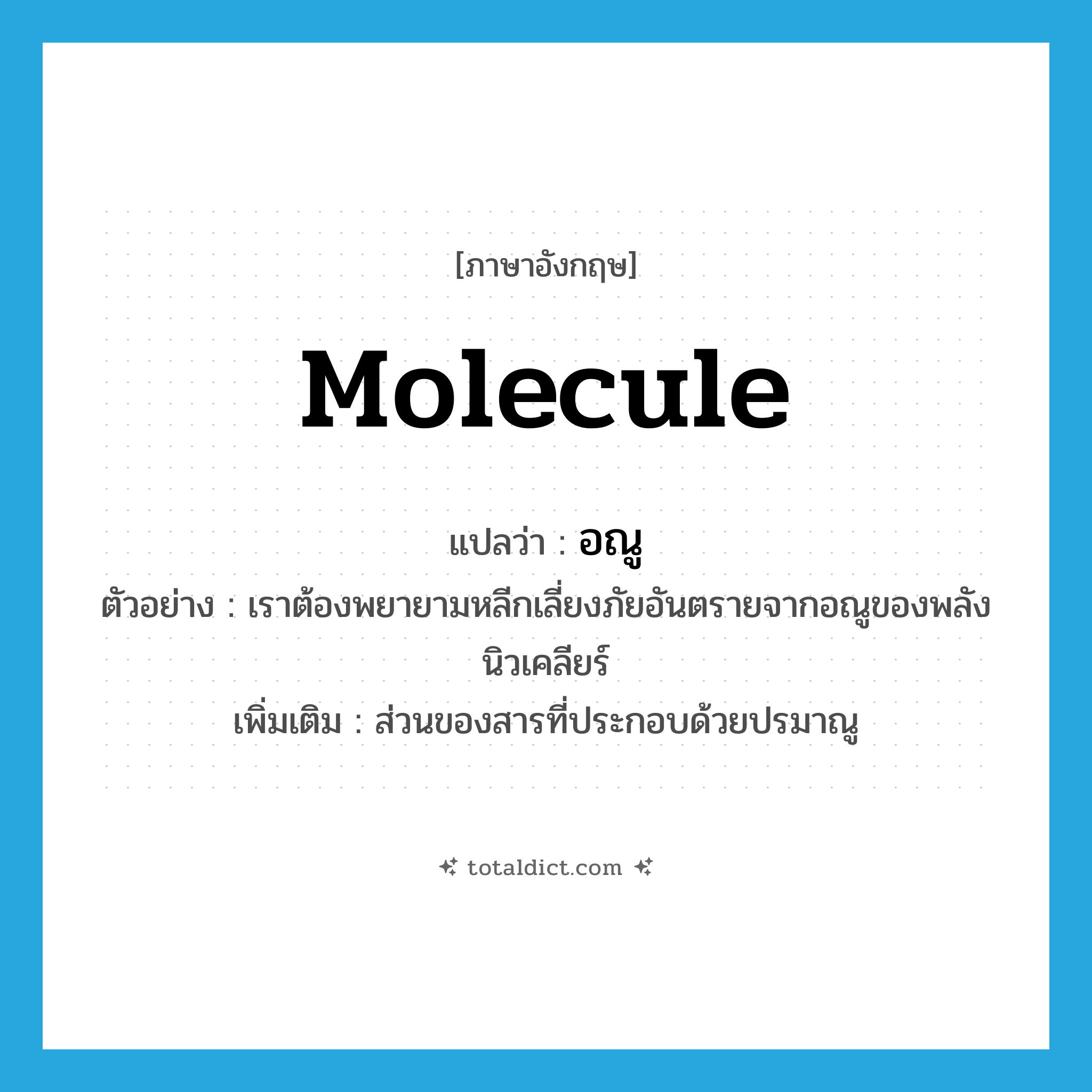 อณู ภาษาอังกฤษ?, คำศัพท์ภาษาอังกฤษ อณู แปลว่า molecule ประเภท N ตัวอย่าง เราต้องพยายามหลีกเลี่ยงภัยอันตรายจากอณูของพลังนิวเคลียร์ เพิ่มเติม ส่วนของสารที่ประกอบด้วยปรมาณู หมวด N