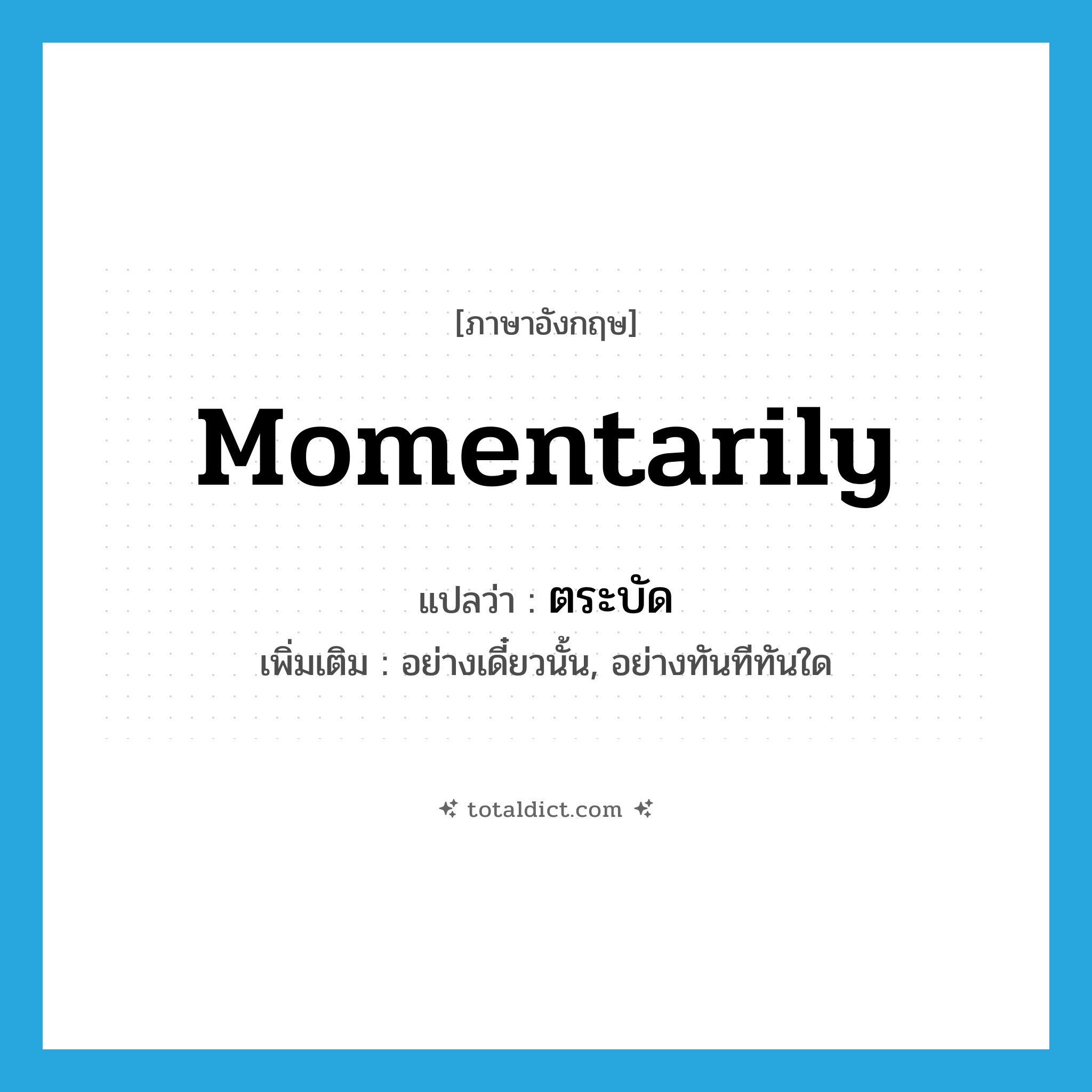 momentarily แปลว่า?, คำศัพท์ภาษาอังกฤษ momentarily แปลว่า ตระบัด ประเภท ADV เพิ่มเติม อย่างเดี๋ยวนั้น, อย่างทันทีทันใด หมวด ADV