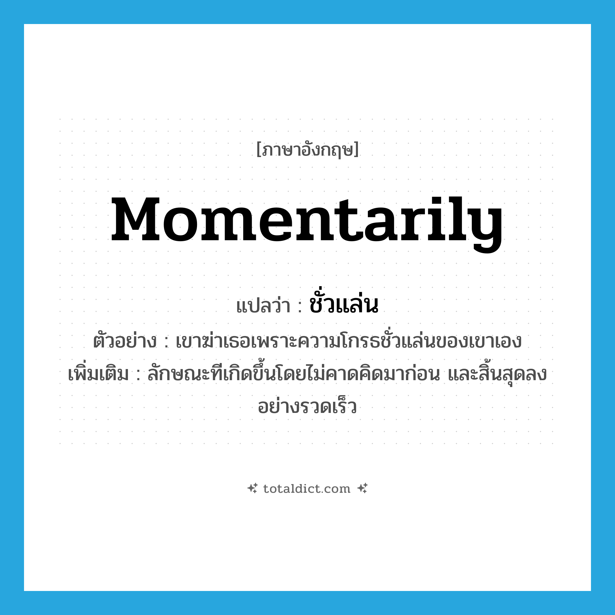 momentarily แปลว่า?, คำศัพท์ภาษาอังกฤษ momentarily แปลว่า ชั่วแล่น ประเภท ADV ตัวอย่าง เขาฆ่าเธอเพราะความโกรธชั่วแล่นของเขาเอง เพิ่มเติม ลักษณะทีเกิดขึ้นโดยไม่คาดคิดมาก่อน และสิ้นสุดลงอย่างรวดเร็ว หมวด ADV