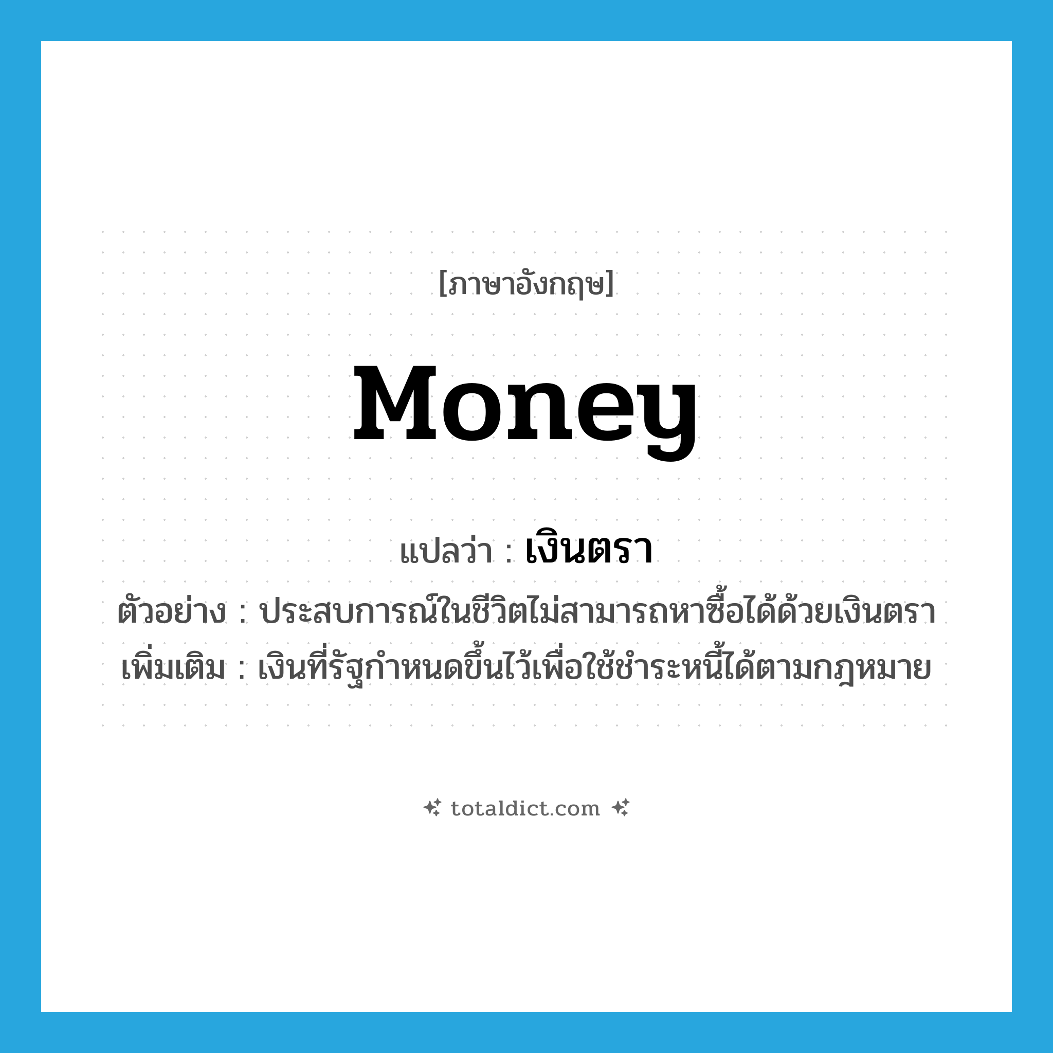 เงินตรา ภาษาอังกฤษ?, คำศัพท์ภาษาอังกฤษ เงินตรา แปลว่า money ประเภท N ตัวอย่าง ประสบการณ์ในชีวิตไม่สามารถหาซื้อได้ด้วยเงินตรา เพิ่มเติม เงินที่รัฐกำหนดขึ้นไว้เพื่อใช้ชำระหนี้ได้ตามกฎหมาย หมวด N