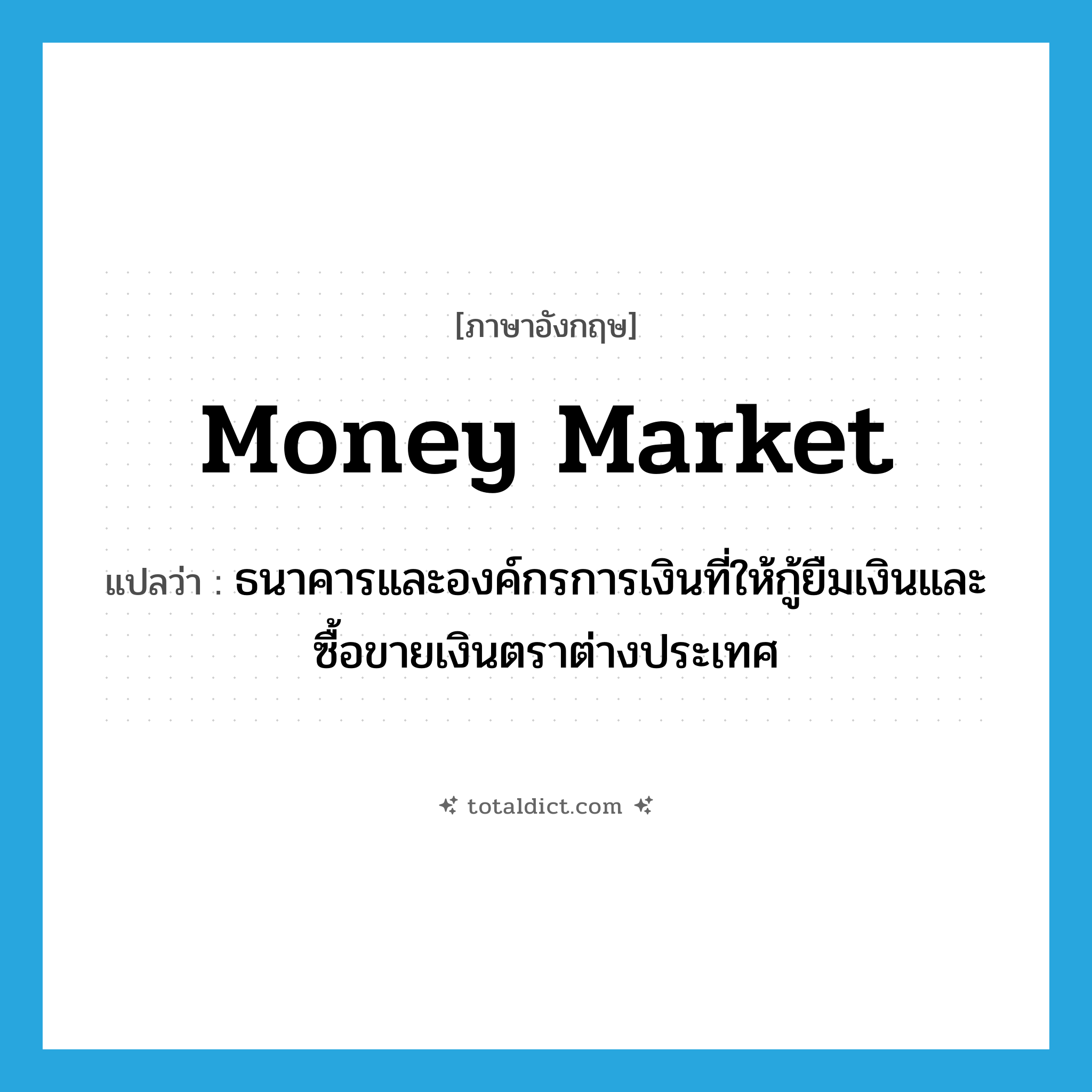 money market แปลว่า?, คำศัพท์ภาษาอังกฤษ money market แปลว่า ธนาคารและองค์กรการเงินที่ให้กู้ยืมเงินและซื้อขายเงินตราต่างประเทศ ประเภท N หมวด N
