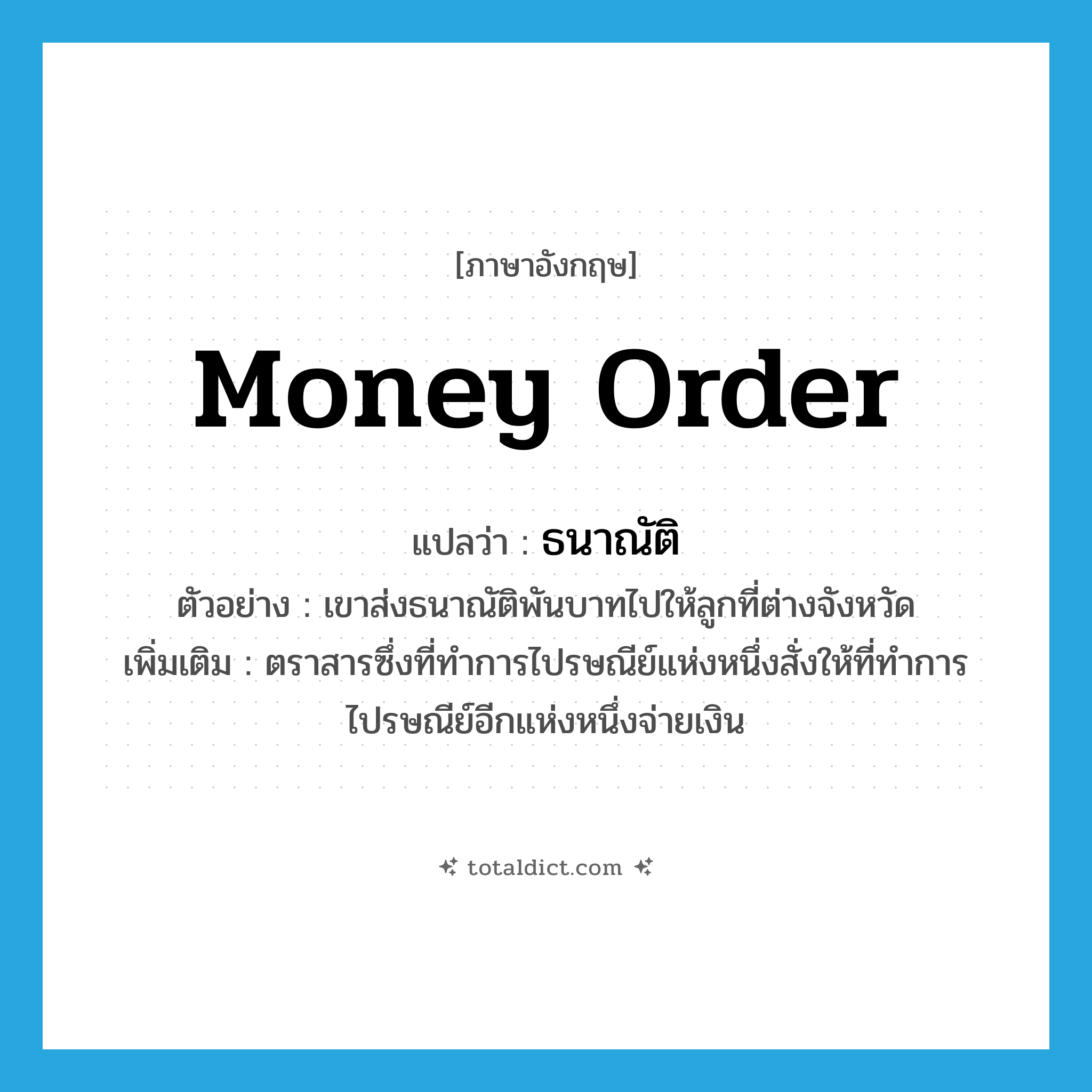 money order แปลว่า?, คำศัพท์ภาษาอังกฤษ money order แปลว่า ธนาณัติ ประเภท N ตัวอย่าง เขาส่งธนาณัติพันบาทไปให้ลูกที่ต่างจังหวัด เพิ่มเติม ตราสารซึ่งที่ทำการไปรษณีย์แห่งหนึ่งสั่งให้ที่ทำการไปรษณีย์อีกแห่งหนึ่งจ่ายเงิน หมวด N