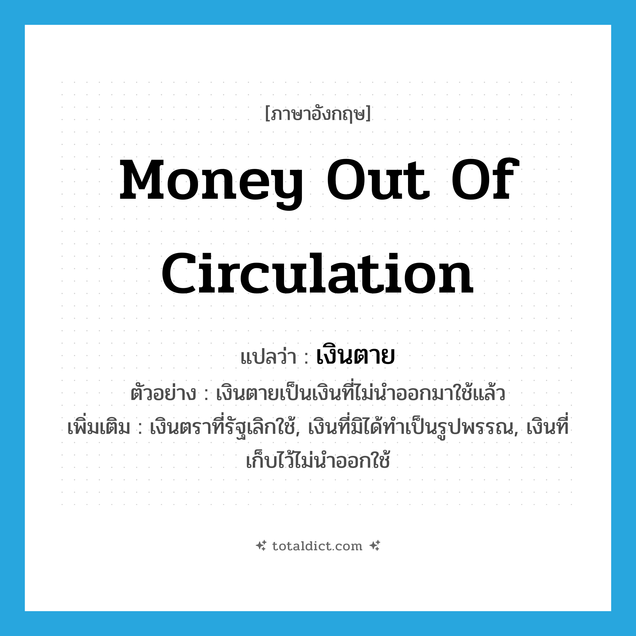 money out of circulation แปลว่า?, คำศัพท์ภาษาอังกฤษ money out of circulation แปลว่า เงินตาย ประเภท N ตัวอย่าง เงินตายเป็นเงินที่ไม่นำออกมาใช้แล้ว เพิ่มเติม เงินตราที่รัฐเลิกใช้, เงินที่มิได้ทำเป็นรูปพรรณ, เงินที่เก็บไว้ไม่นำออกใช้ หมวด N
