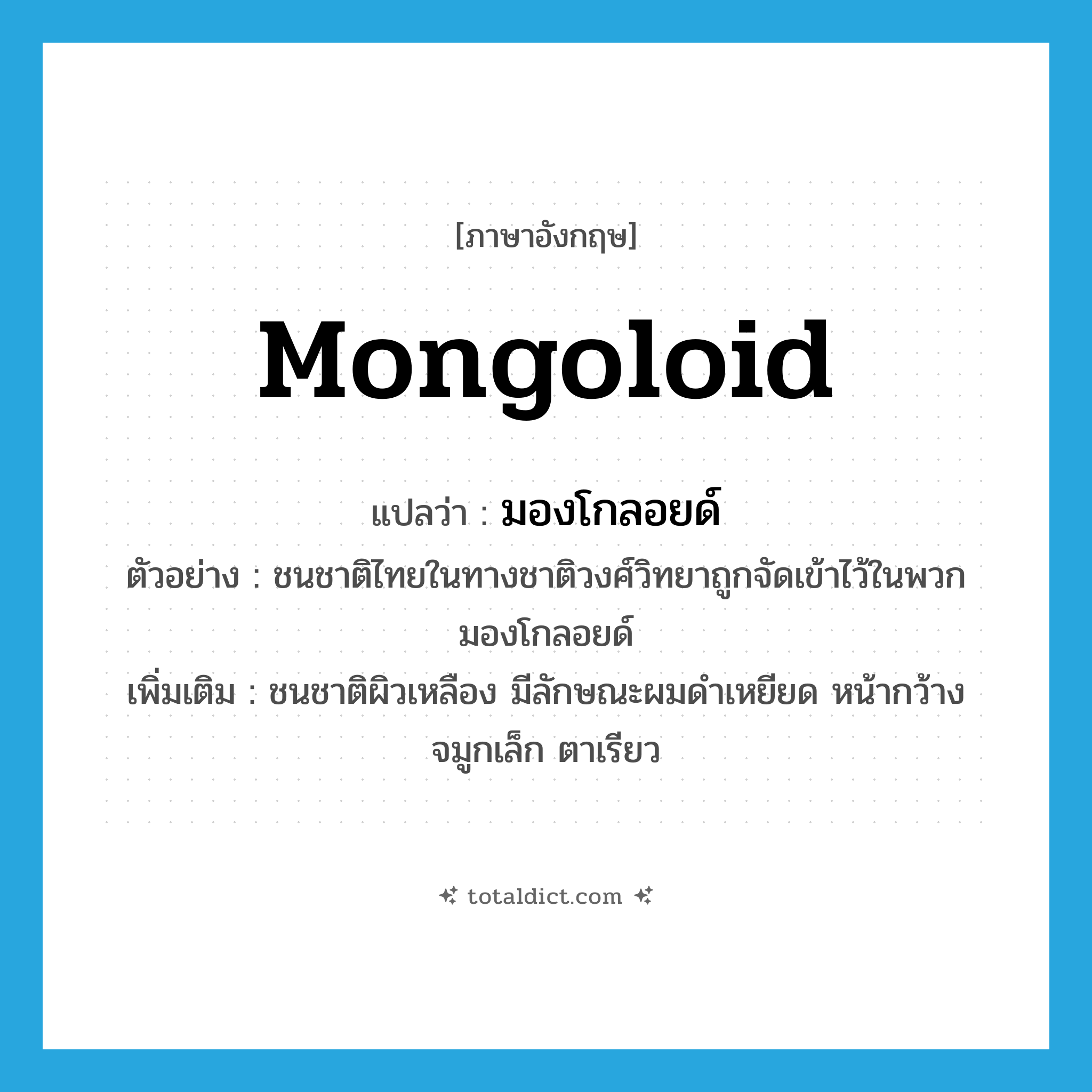 Mongoloid แปลว่า?, คำศัพท์ภาษาอังกฤษ Mongoloid แปลว่า มองโกลอยด์ ประเภท N ตัวอย่าง ชนชาติไทยในทางชาติวงศ์วิทยาถูกจัดเข้าไว้ในพวกมองโกลอยด์ เพิ่มเติม ชนชาติผิวเหลือง มีลักษณะผมดำเหยียด หน้ากว้าง จมูกเล็ก ตาเรียว หมวด N