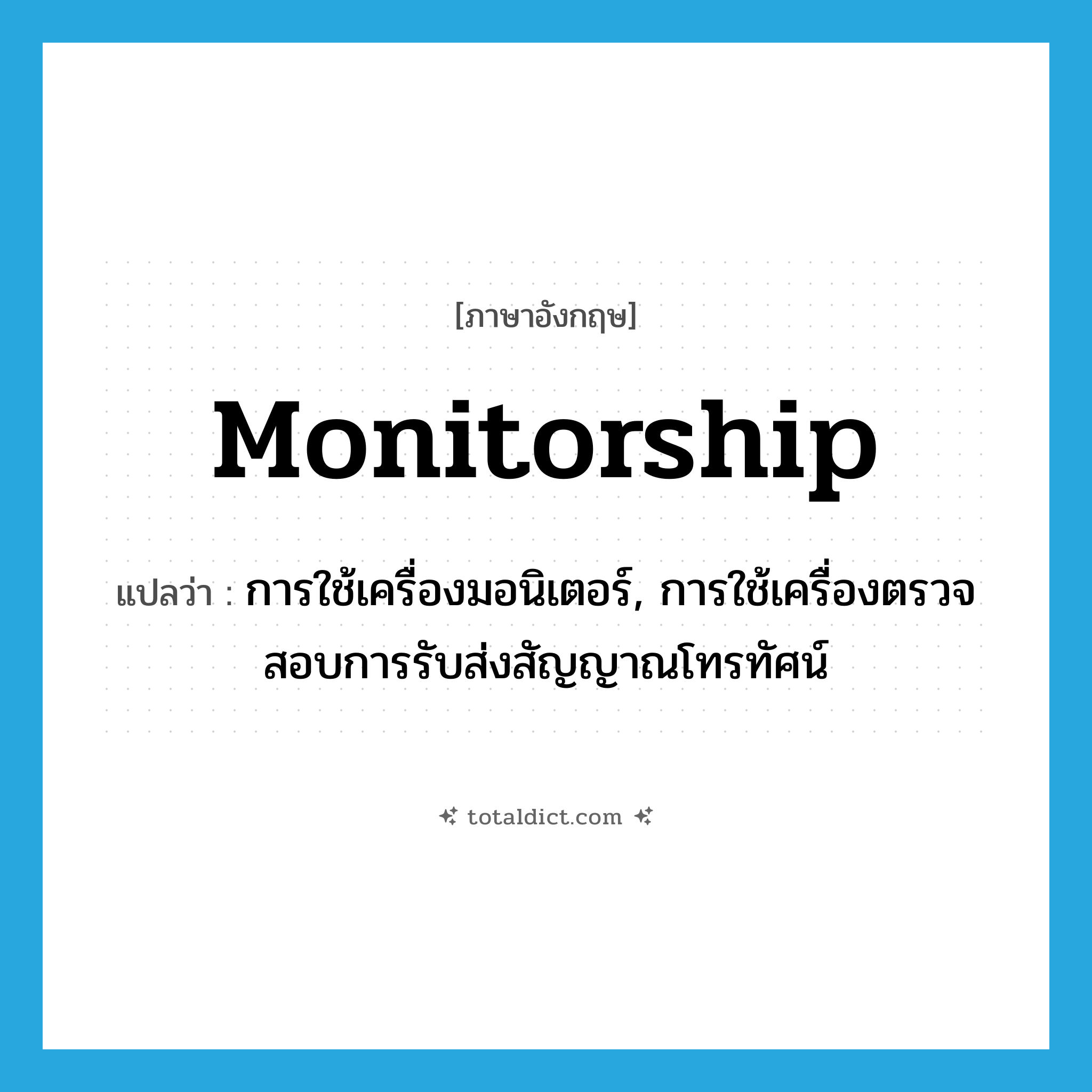 monitorship แปลว่า?, คำศัพท์ภาษาอังกฤษ monitorship แปลว่า การใช้เครื่องมอนิเตอร์, การใช้เครื่องตรวจสอบการรับส่งสัญญาณโทรทัศน์ ประเภท N หมวด N