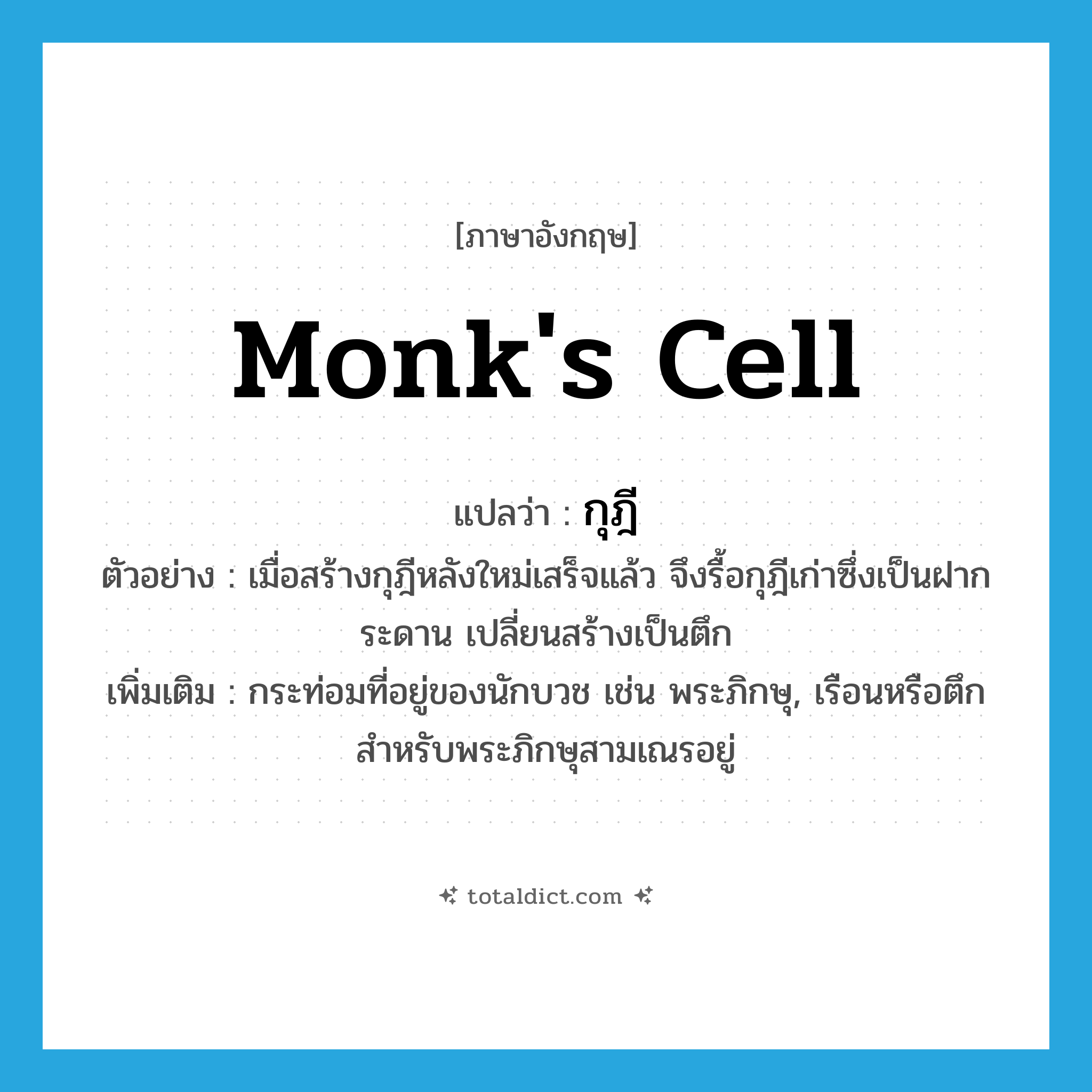 monk&#39;s cell แปลว่า?, คำศัพท์ภาษาอังกฤษ monk&#39;s cell แปลว่า กุฎี ประเภท N ตัวอย่าง เมื่อสร้างกุฎีหลังใหม่เสร็จแล้ว จึงรื้อกุฎีเก่าซึ่งเป็นฝากระดาน เปลี่ยนสร้างเป็นตึก เพิ่มเติม กระท่อมที่อยู่ของนักบวช เช่น พระภิกษุ, เรือนหรือตึกสำหรับพระภิกษุสามเณรอยู่ หมวด N