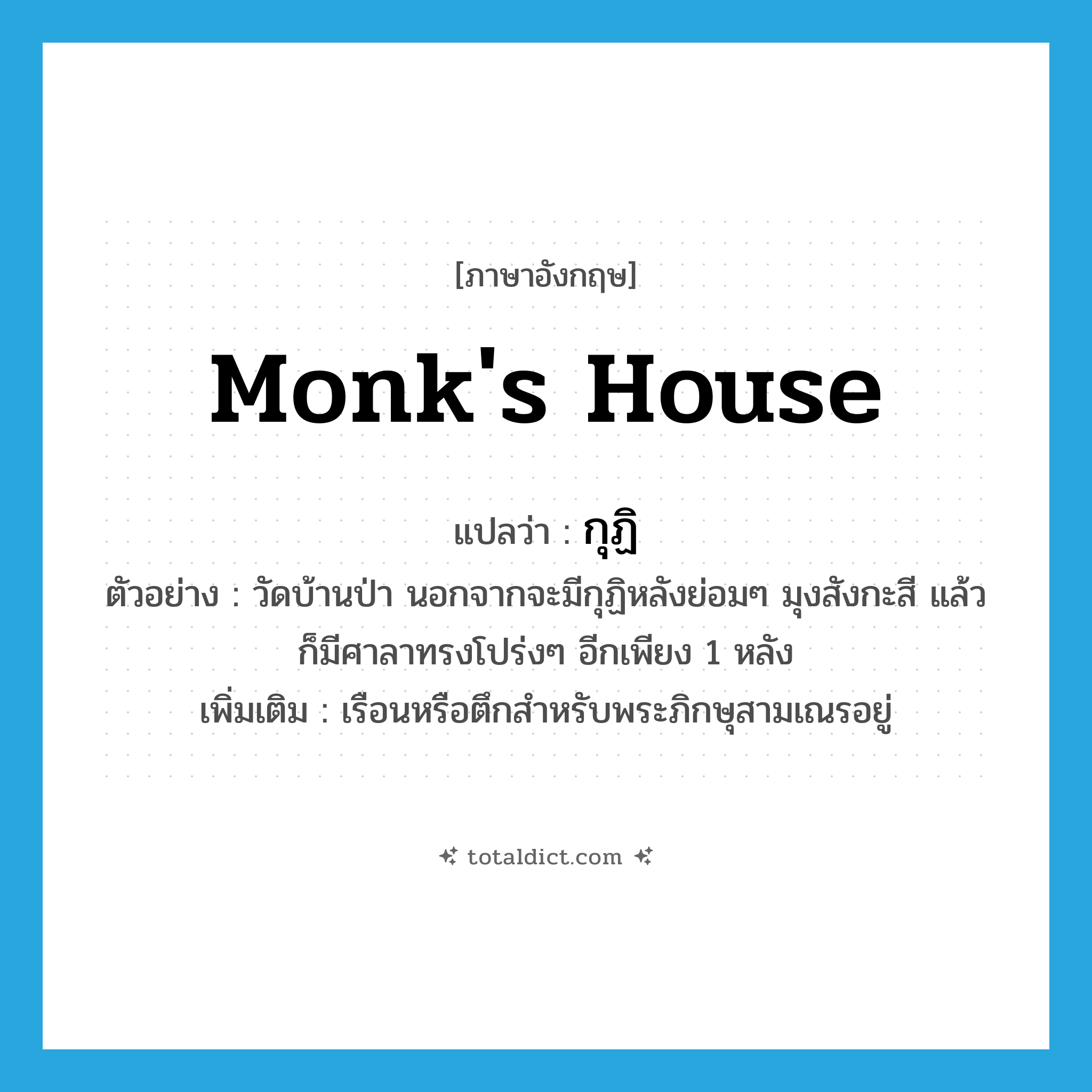 monk&#39;s house แปลว่า?, คำศัพท์ภาษาอังกฤษ monk&#39;s house แปลว่า กุฏิ ประเภท N ตัวอย่าง วัดบ้านป่า นอกจากจะมีกุฏิหลังย่อมๆ มุงสังกะสี แล้ว ก็มีศาลาทรงโปร่งๆ อีกเพียง 1 หลัง เพิ่มเติม เรือนหรือตึกสำหรับพระภิกษุสามเณรอยู่ หมวด N