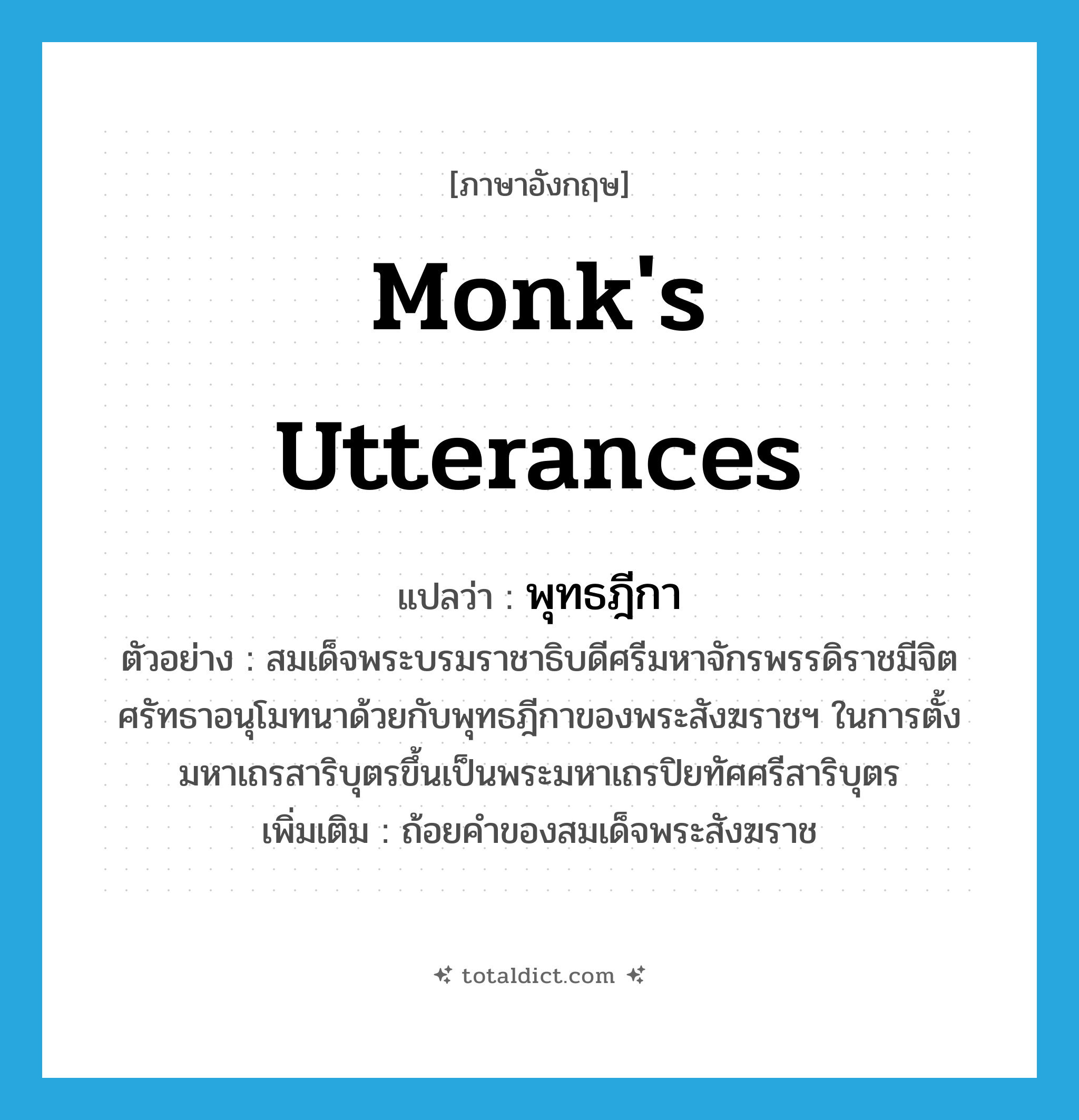 monk&#39;s utterances แปลว่า?, คำศัพท์ภาษาอังกฤษ monk&#39;s utterances แปลว่า พุทธฎีกา ประเภท N ตัวอย่าง สมเด็จพระบรมราชาธิบดีศรีมหาจักรพรรดิราชมีจิตศรัทธาอนุโมทนาด้วยกับพุทธฎีกาของพระสังฆราชฯ ในการตั้งมหาเถรสาริบุตรขึ้นเป็นพระมหาเถรปิยทัศศรีสาริบุตร เพิ่มเติม ถ้อยคำของสมเด็จพระสังฆราช หมวด N