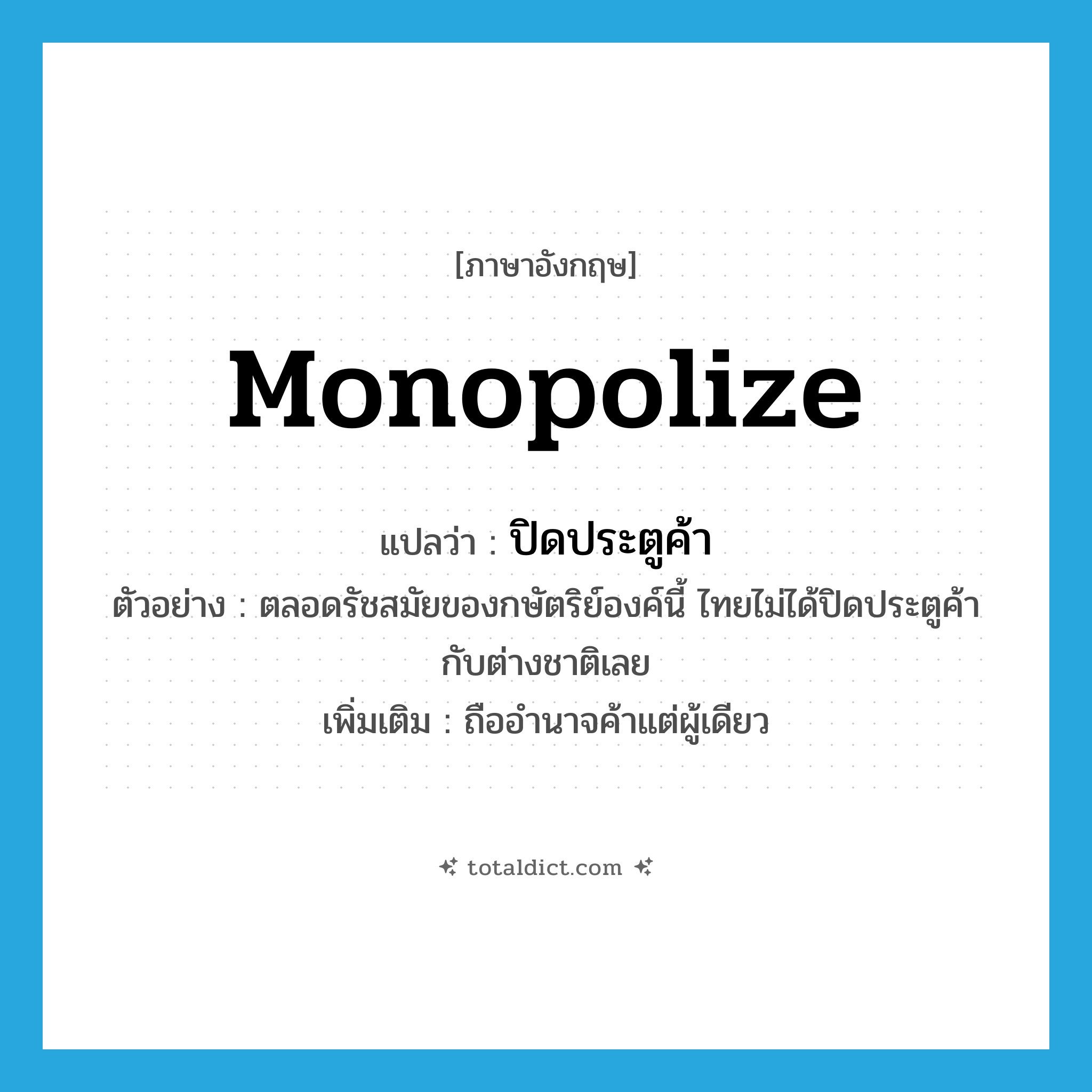 monopolize แปลว่า?, คำศัพท์ภาษาอังกฤษ monopolize แปลว่า ปิดประตูค้า ประเภท V ตัวอย่าง ตลอดรัชสมัยของกษัตริย์องค์นี้ ไทยไม่ได้ปิดประตูค้ากับต่างชาติเลย เพิ่มเติม ถืออำนาจค้าแต่ผู้เดียว หมวด V