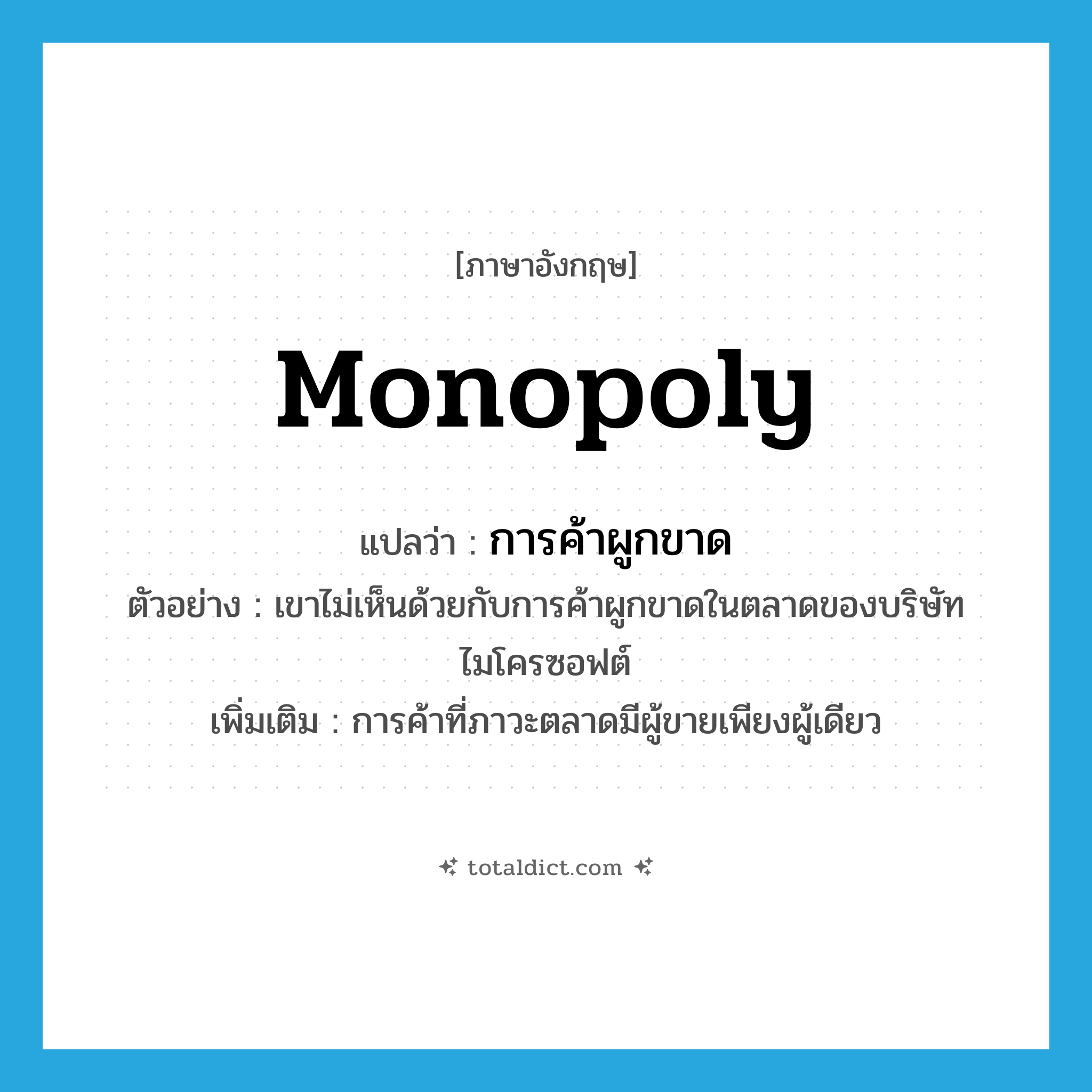 monopoly แปลว่า?, คำศัพท์ภาษาอังกฤษ monopoly แปลว่า การค้าผูกขาด ประเภท N ตัวอย่าง เขาไม่เห็นด้วยกับการค้าผูกขาดในตลาดของบริษัทไมโครซอฟต์ เพิ่มเติม การค้าที่ภาวะตลาดมีผู้ขายเพียงผู้เดียว หมวด N