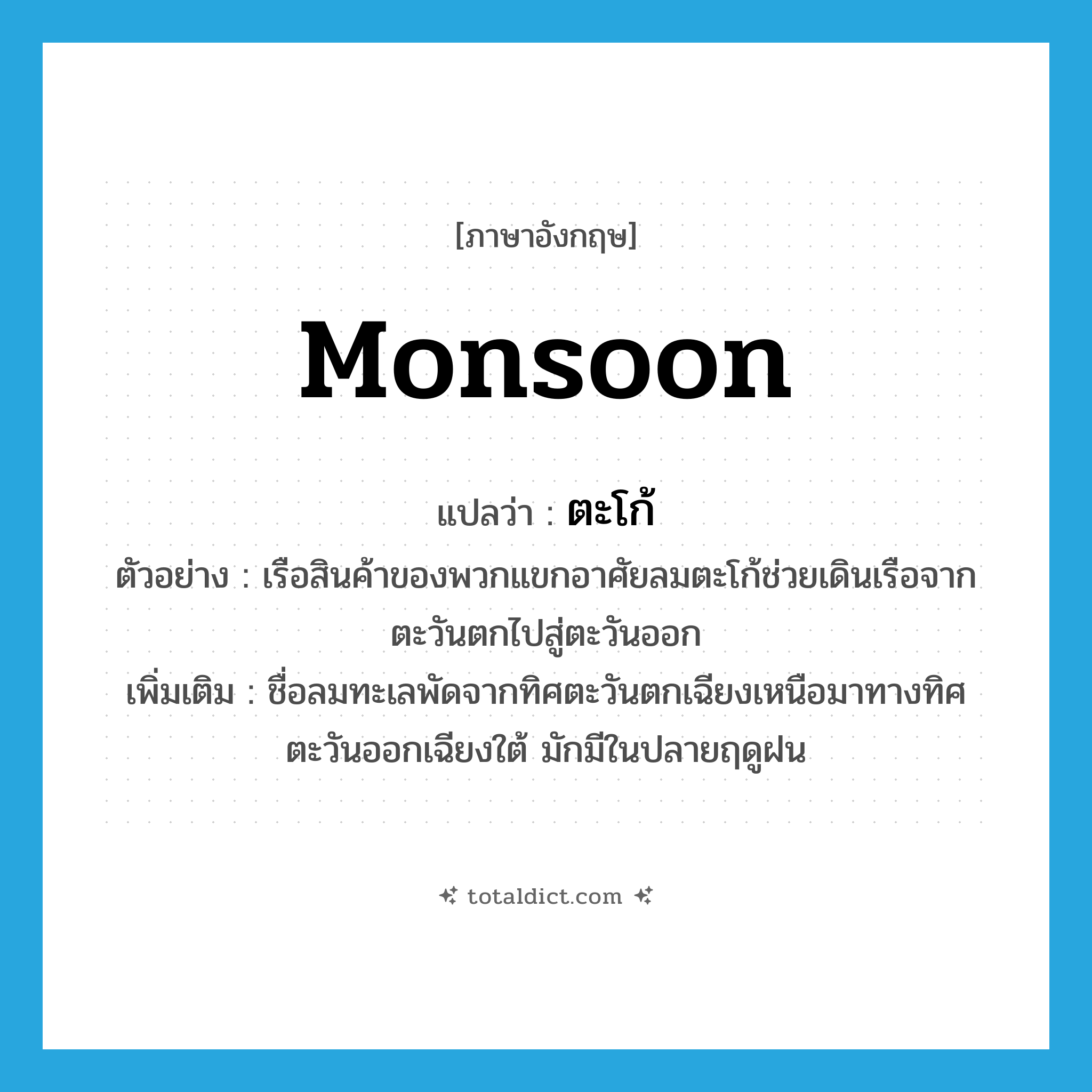 ตะโก้ ภาษาอังกฤษ?, คำศัพท์ภาษาอังกฤษ ตะโก้ แปลว่า monsoon ประเภท N ตัวอย่าง เรือสินค้าของพวกแขกอาศัยลมตะโก้ช่วยเดินเรือจากตะวันตกไปสู่ตะวันออก เพิ่มเติม ชื่อลมทะเลพัดจากทิศตะวันตกเฉียงเหนือมาทางทิศตะวันออกเฉียงใต้ มักมีในปลายฤดูฝน หมวด N
