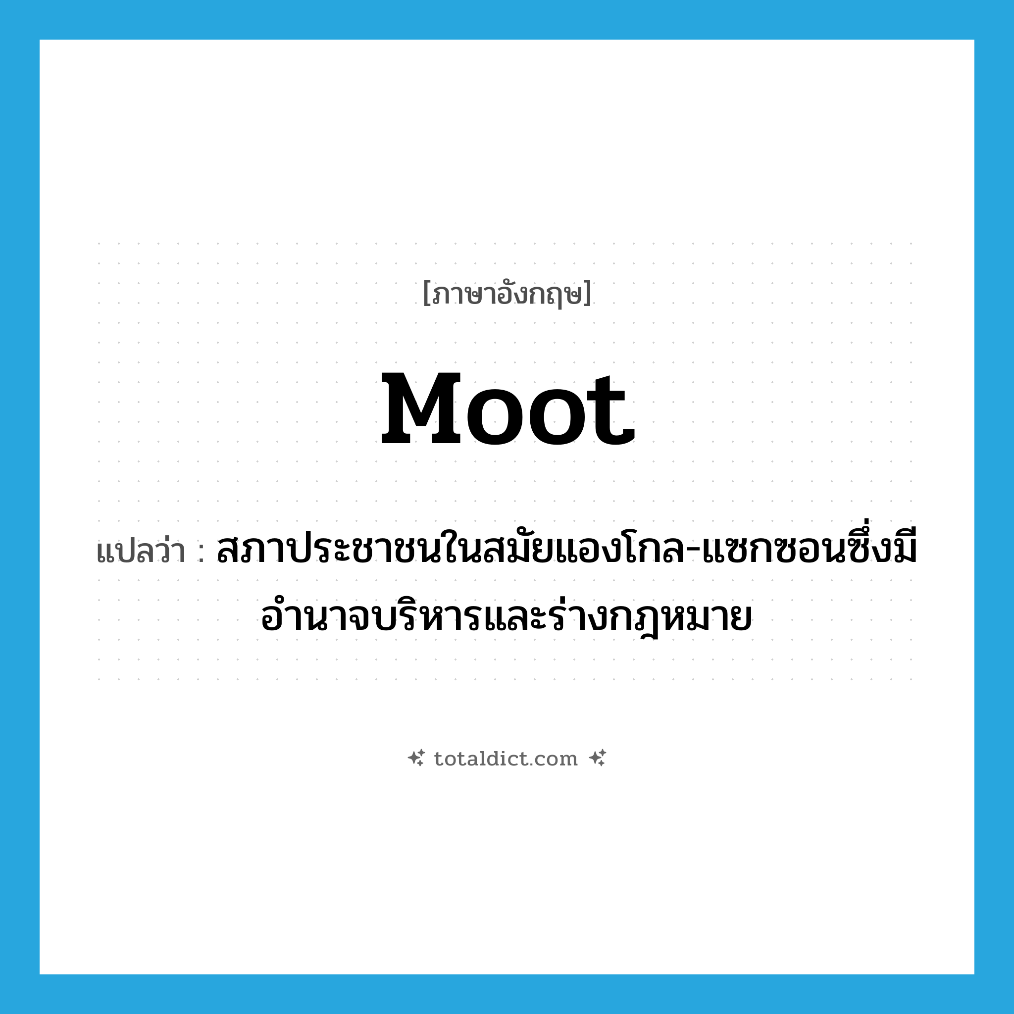 moot แปลว่า?, คำศัพท์ภาษาอังกฤษ moot แปลว่า สภาประชาชนในสมัยแองโกล-แซกซอนซึ่งมีอำนาจบริหารและร่างกฎหมาย ประเภท N หมวด N