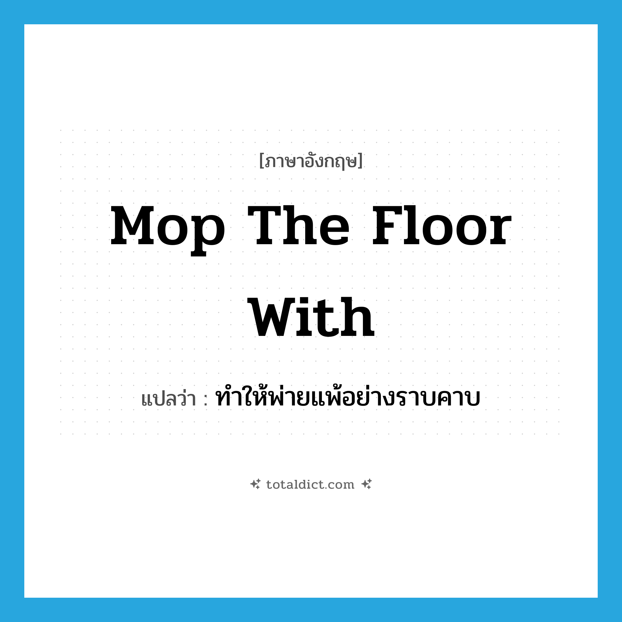 ทำให้พ่ายแพ้อย่างราบคาบ ภาษาอังกฤษ?, คำศัพท์ภาษาอังกฤษ ทำให้พ่ายแพ้อย่างราบคาบ แปลว่า mop the floor with ประเภท PHRV หมวด PHRV