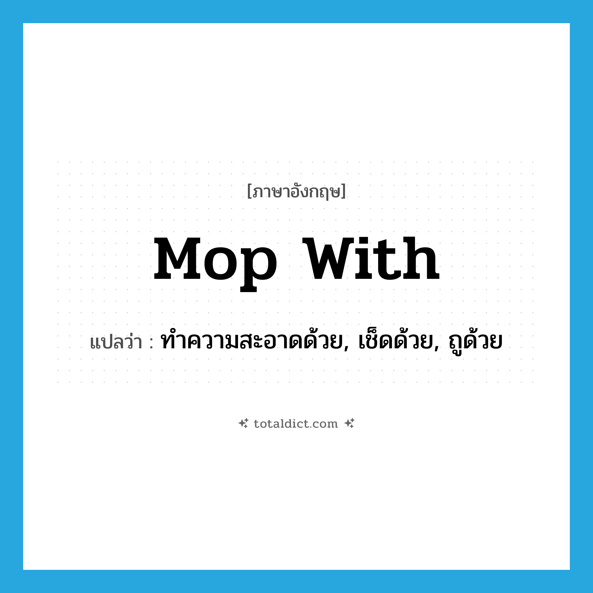 mop with แปลว่า?, คำศัพท์ภาษาอังกฤษ mop with แปลว่า ทำความสะอาดด้วย, เช็ดด้วย, ถูด้วย ประเภท PHRV หมวด PHRV