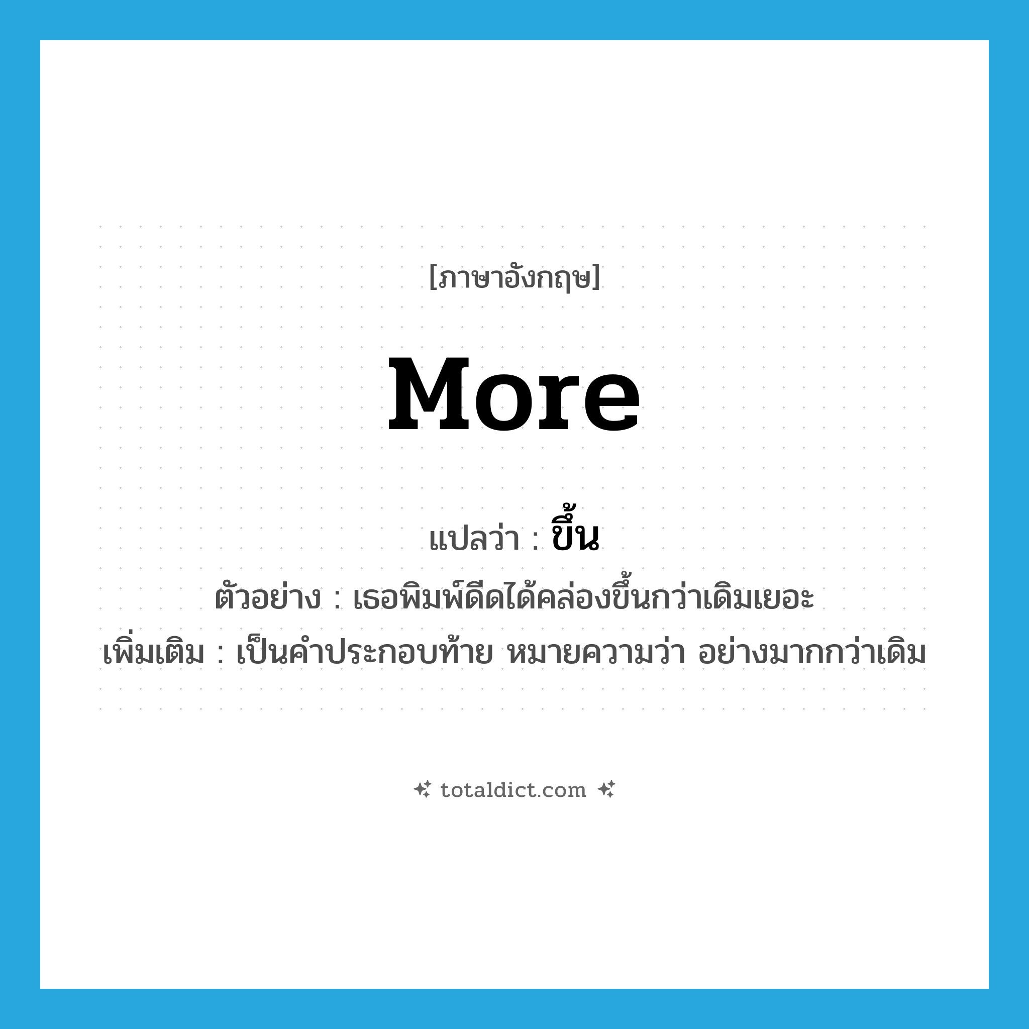 ขึ้น ภาษาอังกฤษ?, คำศัพท์ภาษาอังกฤษ ขึ้น แปลว่า more ประเภท ADV ตัวอย่าง เธอพิมพ์ดีดได้คล่องขึ้นกว่าเดิมเยอะ เพิ่มเติม เป็นคำประกอบท้าย หมายความว่า อย่างมากกว่าเดิม หมวด ADV