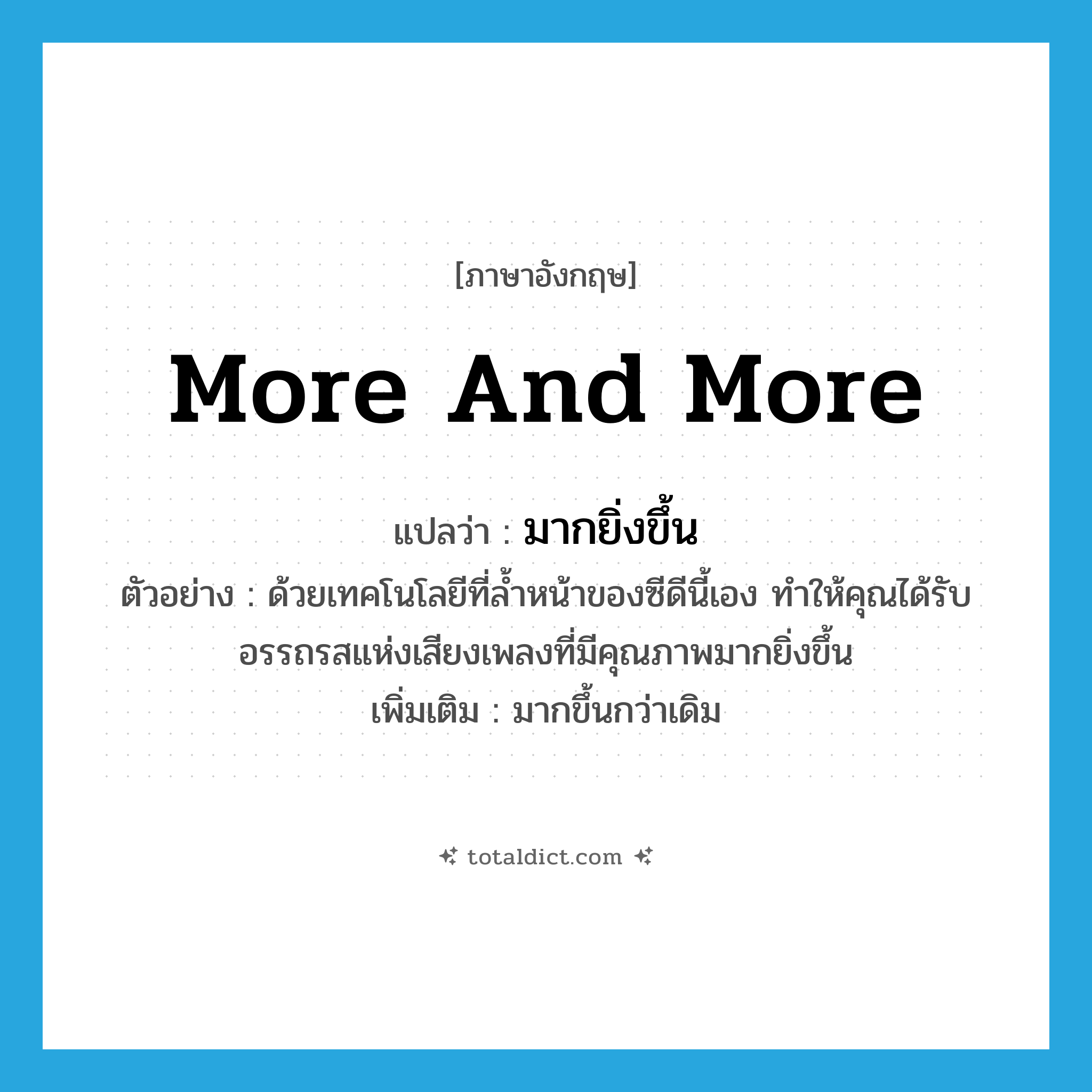more and more แปลว่า?, คำศัพท์ภาษาอังกฤษ more and more แปลว่า มากยิ่งขึ้น ประเภท ADV ตัวอย่าง ด้วยเทคโนโลยีที่ล้ำหน้าของซีดีนี้เอง ทำให้คุณได้รับอรรถรสแห่งเสียงเพลงที่มีคุณภาพมากยิ่งขึ้น เพิ่มเติม มากขึ้นกว่าเดิม หมวด ADV