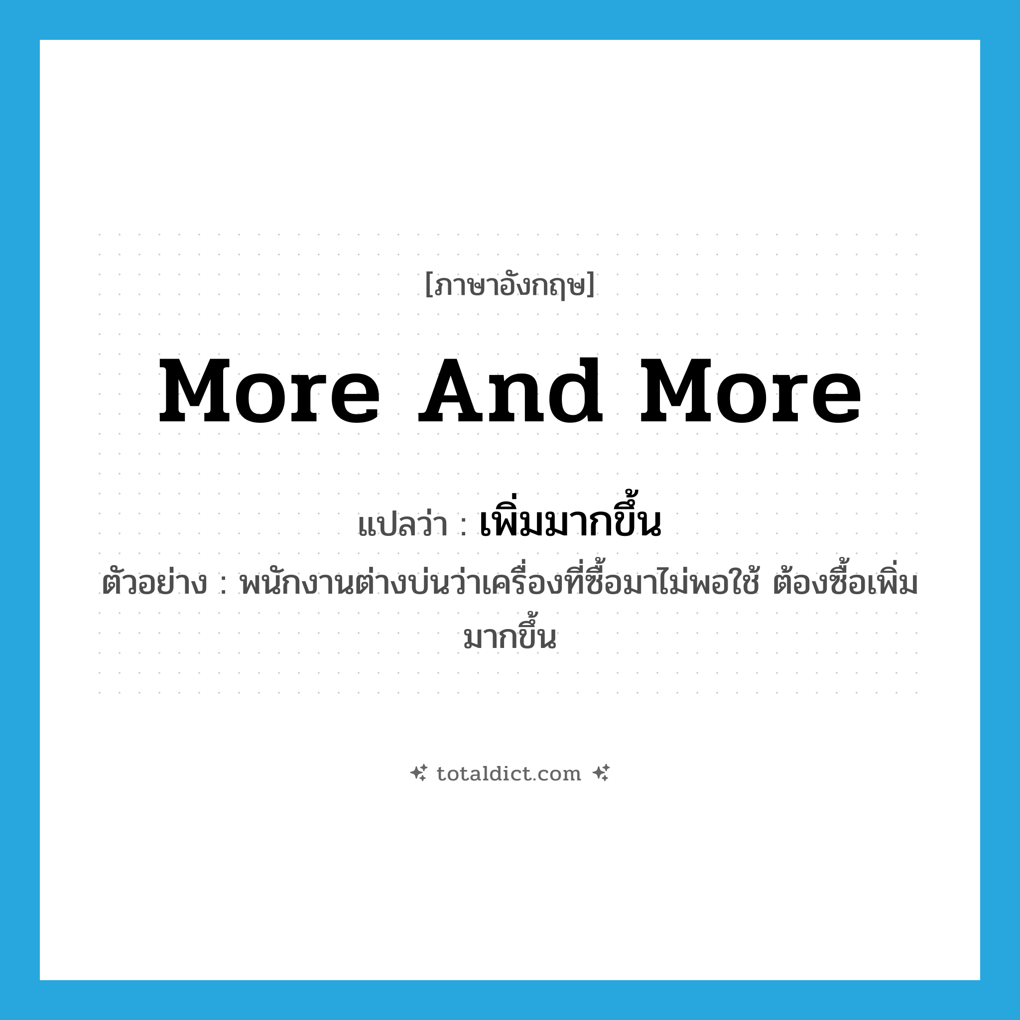 more and more แปลว่า?, คำศัพท์ภาษาอังกฤษ more and more แปลว่า เพิ่มมากขึ้น ประเภท ADV ตัวอย่าง พนักงานต่างบ่นว่าเครื่องที่ซื้อมาไม่พอใช้ ต้องซื้อเพิ่มมากขึ้น หมวด ADV
