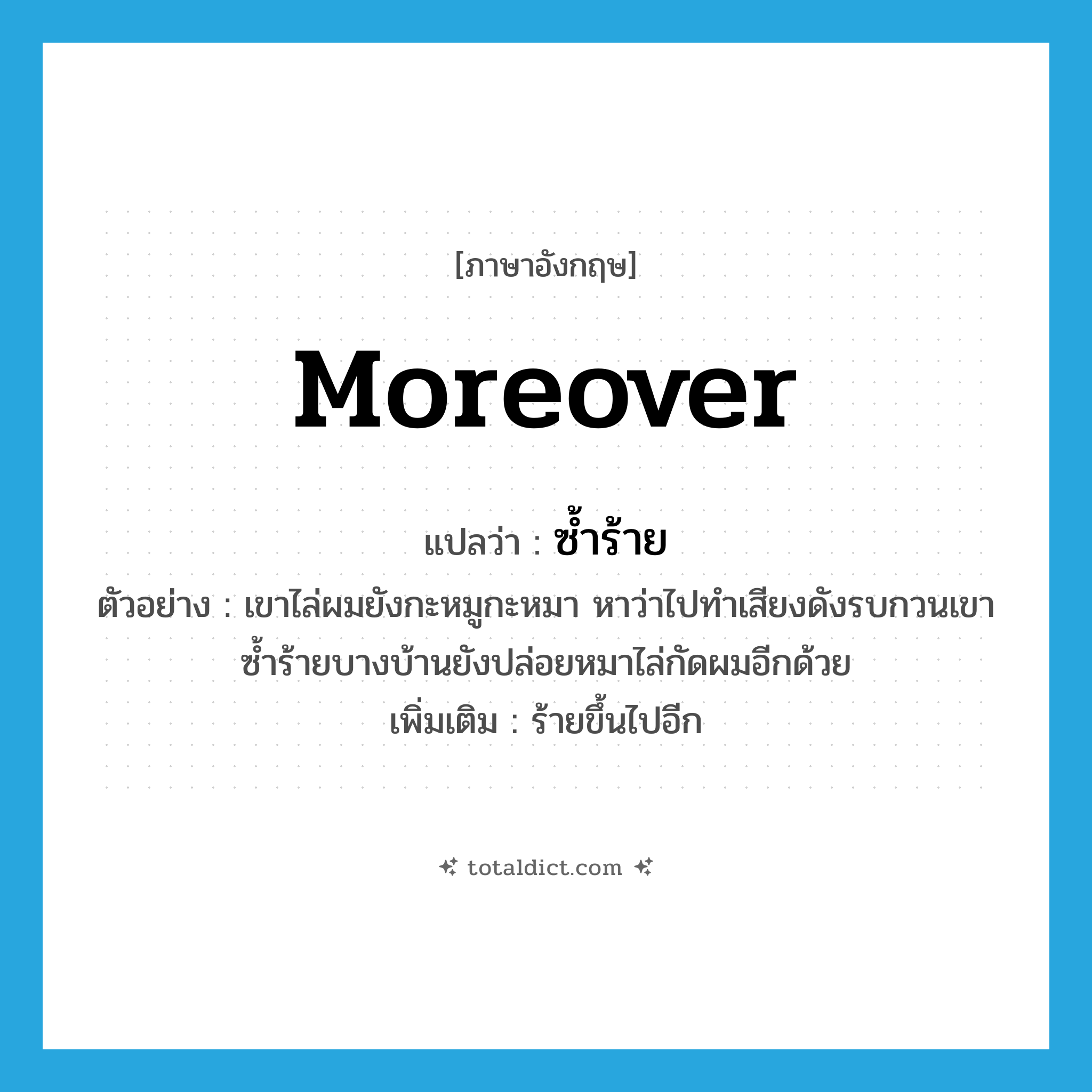 moreover แปลว่า?, คำศัพท์ภาษาอังกฤษ moreover แปลว่า ซ้ำร้าย ประเภท CONJ ตัวอย่าง เขาไล่ผมยังกะหมูกะหมา หาว่าไปทำเสียงดังรบกวนเขา ซ้ำร้ายบางบ้านยังปล่อยหมาไล่กัดผมอีกด้วย เพิ่มเติม ร้ายขึ้นไปอีก หมวด CONJ