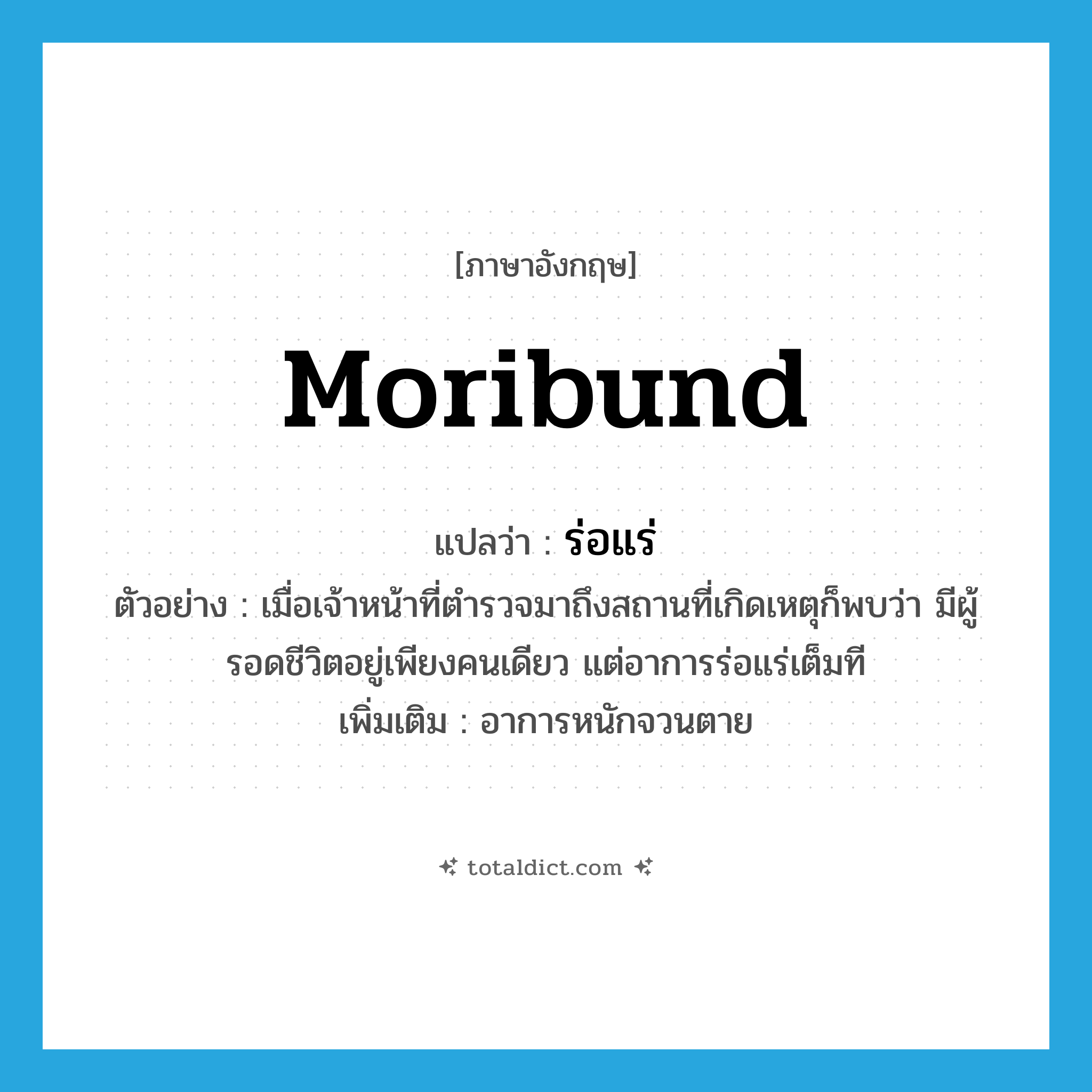 moribund แปลว่า?, คำศัพท์ภาษาอังกฤษ moribund แปลว่า ร่อแร่ ประเภท ADJ ตัวอย่าง เมื่อเจ้าหน้าที่ตำรวจมาถึงสถานที่เกิดเหตุก็พบว่า มีผู้รอดชีวิตอยู่เพียงคนเดียว แต่อาการร่อแร่เต็มที เพิ่มเติม อาการหนักจวนตาย หมวด ADJ