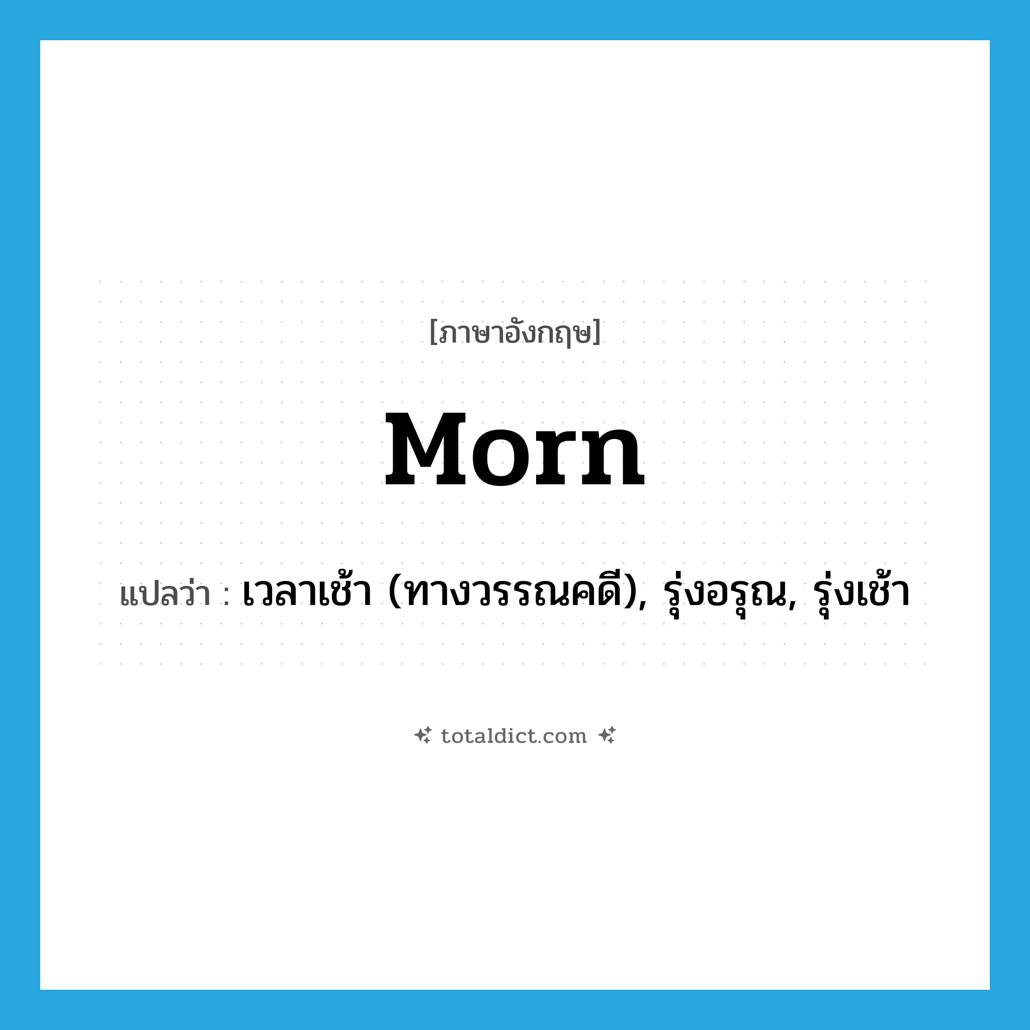 morn แปลว่า?, คำศัพท์ภาษาอังกฤษ morn แปลว่า เวลาเช้า (ทางวรรณคดี), รุ่งอรุณ, รุ่งเช้า ประเภท N หมวด N