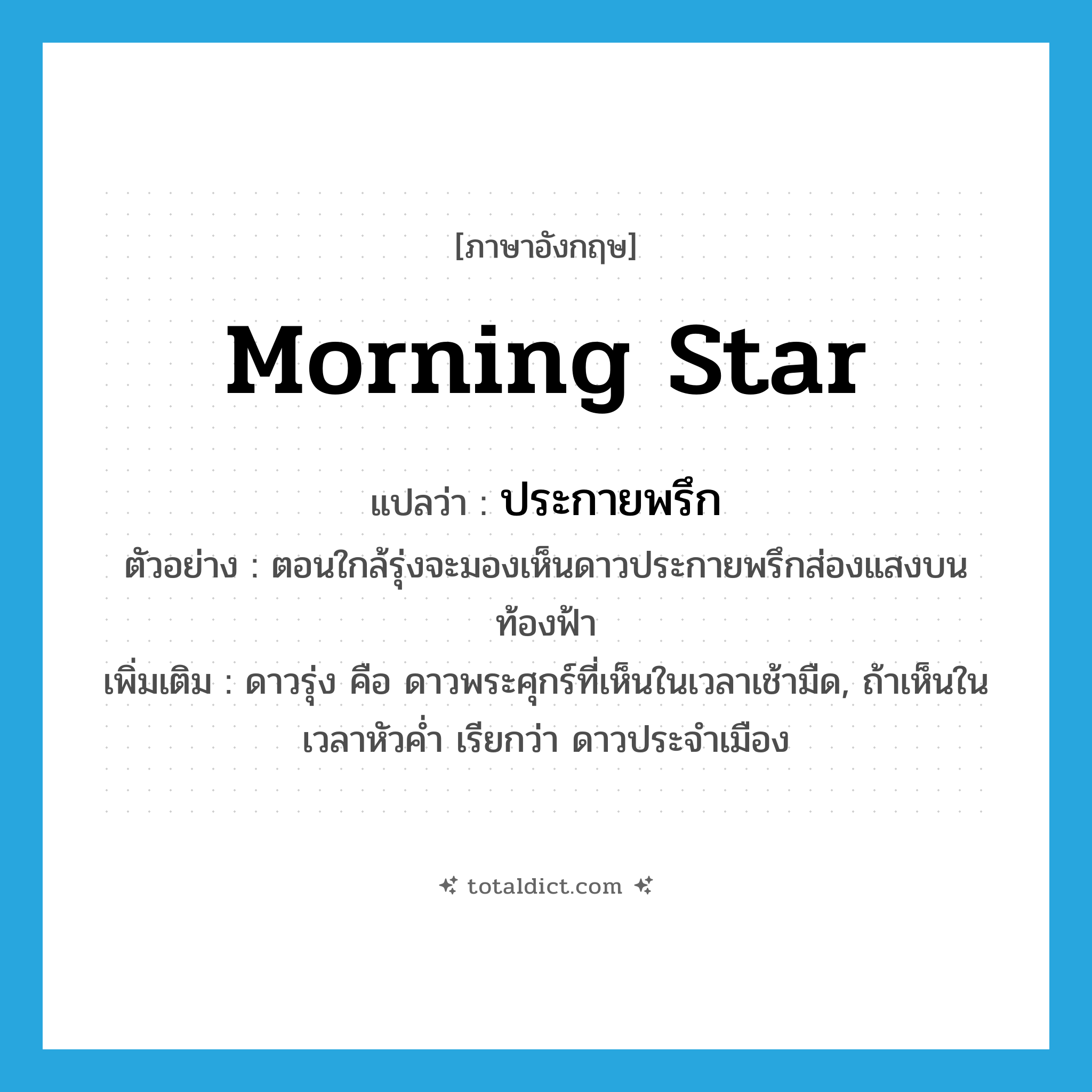 morning star แปลว่า?, คำศัพท์ภาษาอังกฤษ morning star แปลว่า ประกายพรึก ประเภท N ตัวอย่าง ตอนใกล้รุ่งจะมองเห็นดาวประกายพรึกส่องแสงบนท้องฟ้า เพิ่มเติม ดาวรุ่ง คือ ดาวพระศุกร์ที่เห็นในเวลาเช้ามืด, ถ้าเห็นในเวลาหัวค่ำ เรียกว่า ดาวประจำเมือง หมวด N