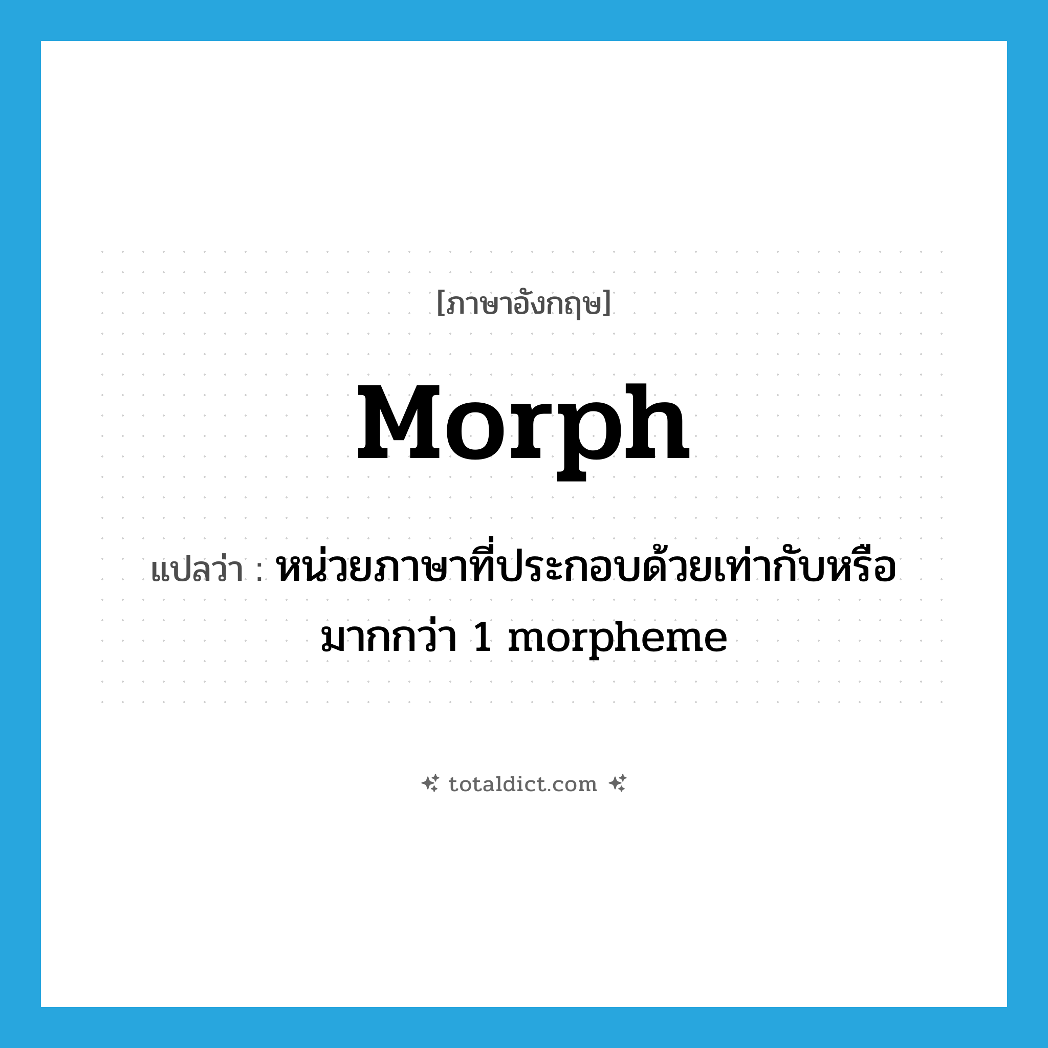 morph แปลว่า?, คำศัพท์ภาษาอังกฤษ morph แปลว่า หน่วยภาษาที่ประกอบด้วยเท่ากับหรือมากกว่า 1 morpheme ประเภท N หมวด N