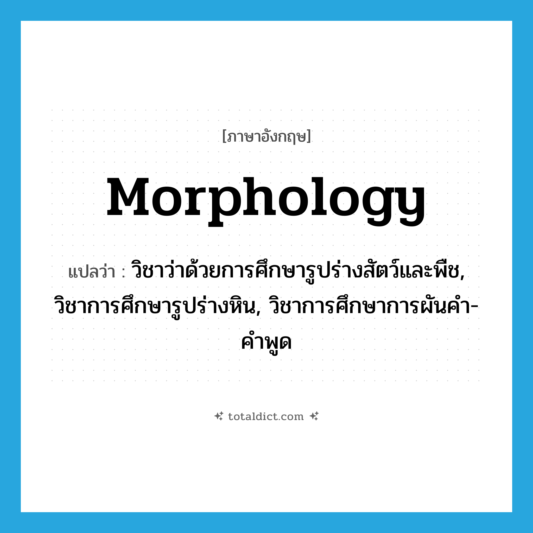 morphology แปลว่า?, คำศัพท์ภาษาอังกฤษ morphology แปลว่า วิชาว่าด้วยการศึกษารูปร่างสัตว์และพืช, วิชาการศึกษารูปร่างหิน, วิชาการศึกษาการผันคำ-คำพูด ประเภท N หมวด N