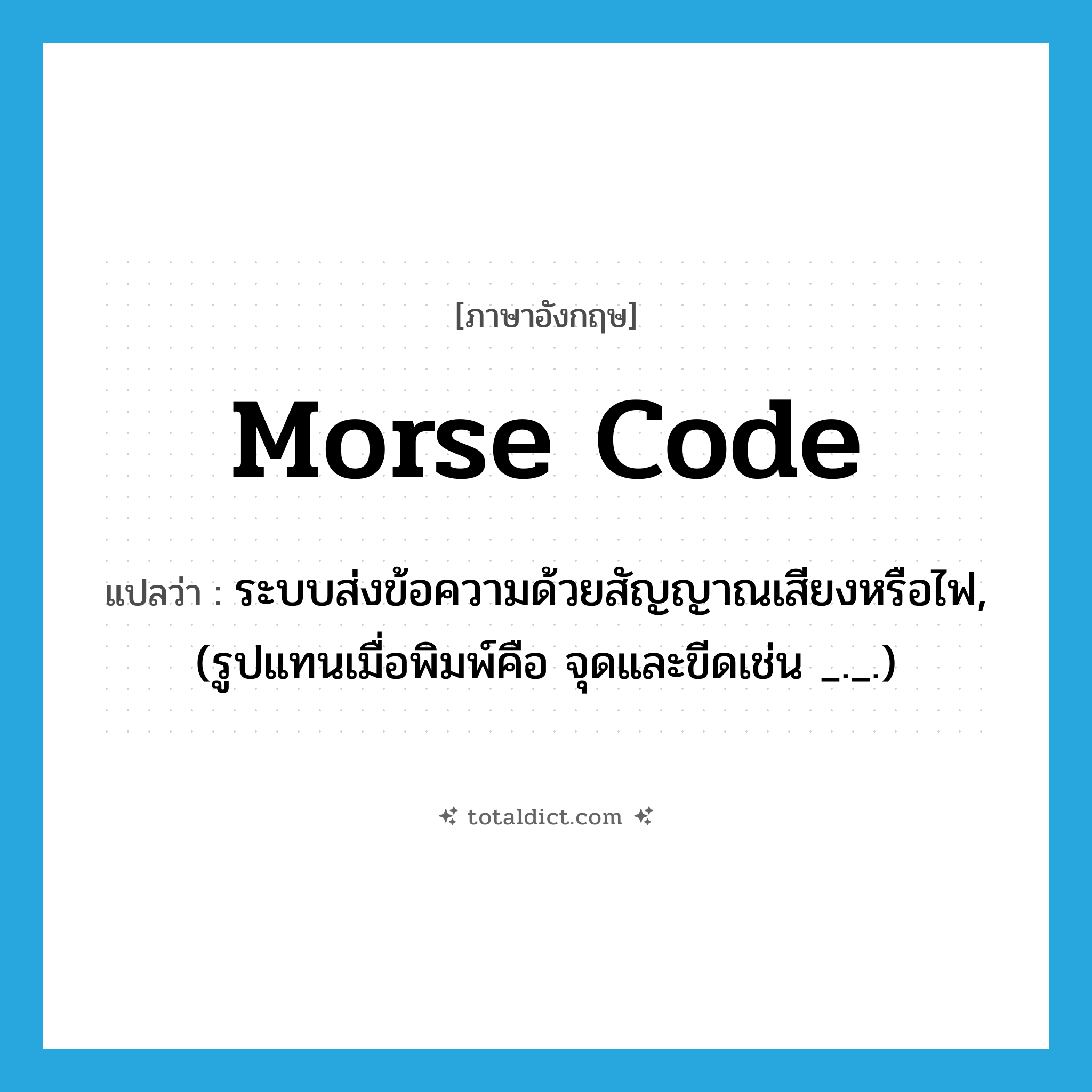 Morse code แปลว่า?, คำศัพท์ภาษาอังกฤษ Morse code แปลว่า ระบบส่งข้อความด้วยสัญญาณเสียงหรือไฟ, (รูปแทนเมื่อพิมพ์คือ จุดและขีดเช่น _._.) ประเภท N หมวด N