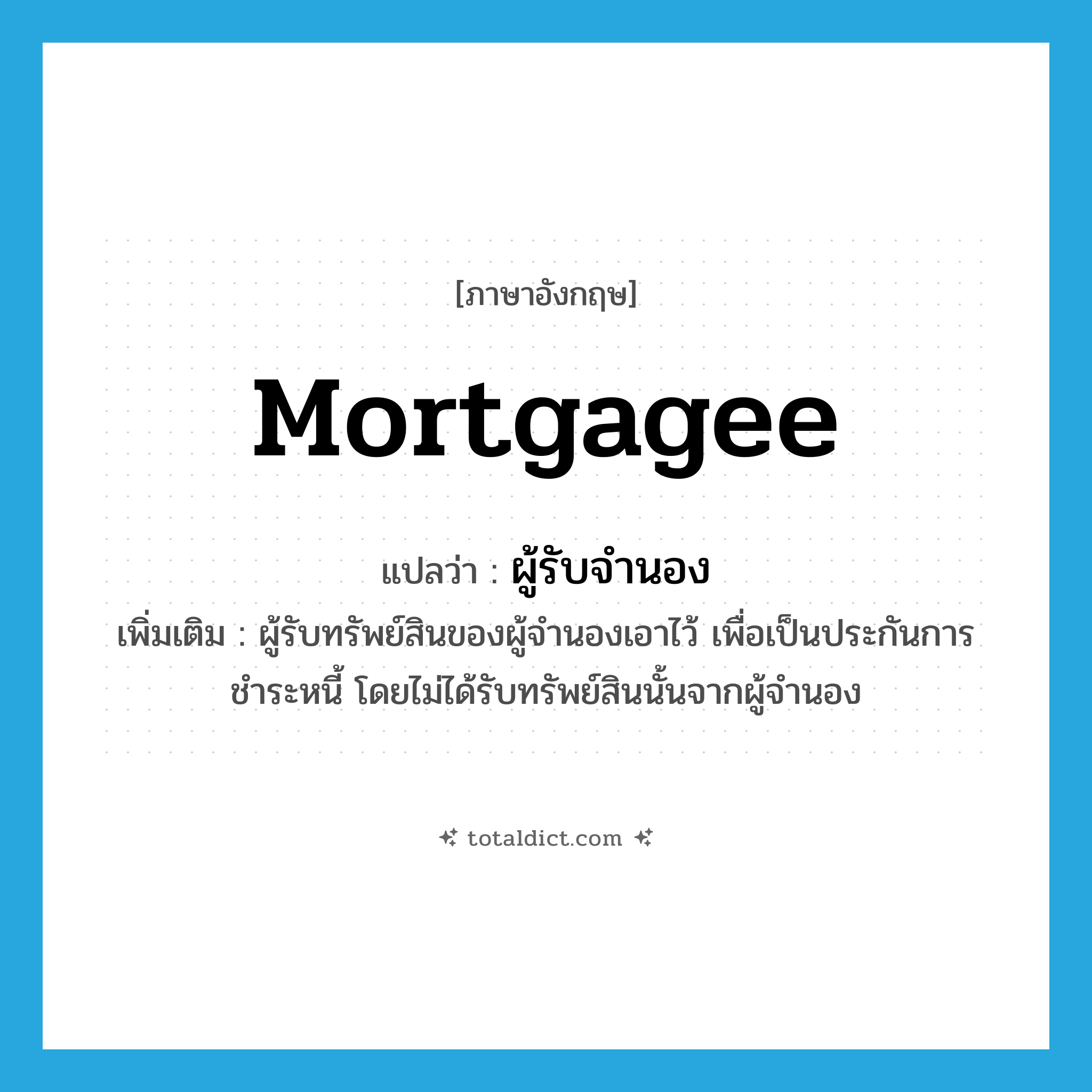 mortgagee แปลว่า?, คำศัพท์ภาษาอังกฤษ mortgagee แปลว่า ผู้รับจำนอง ประเภท N เพิ่มเติม ผู้รับทรัพย์สินของผู้จำนองเอาไว้ เพื่อเป็นประกันการชำระหนี้ โดยไม่ได้รับทรัพย์สินนั้นจากผู้จำนอง หมวด N