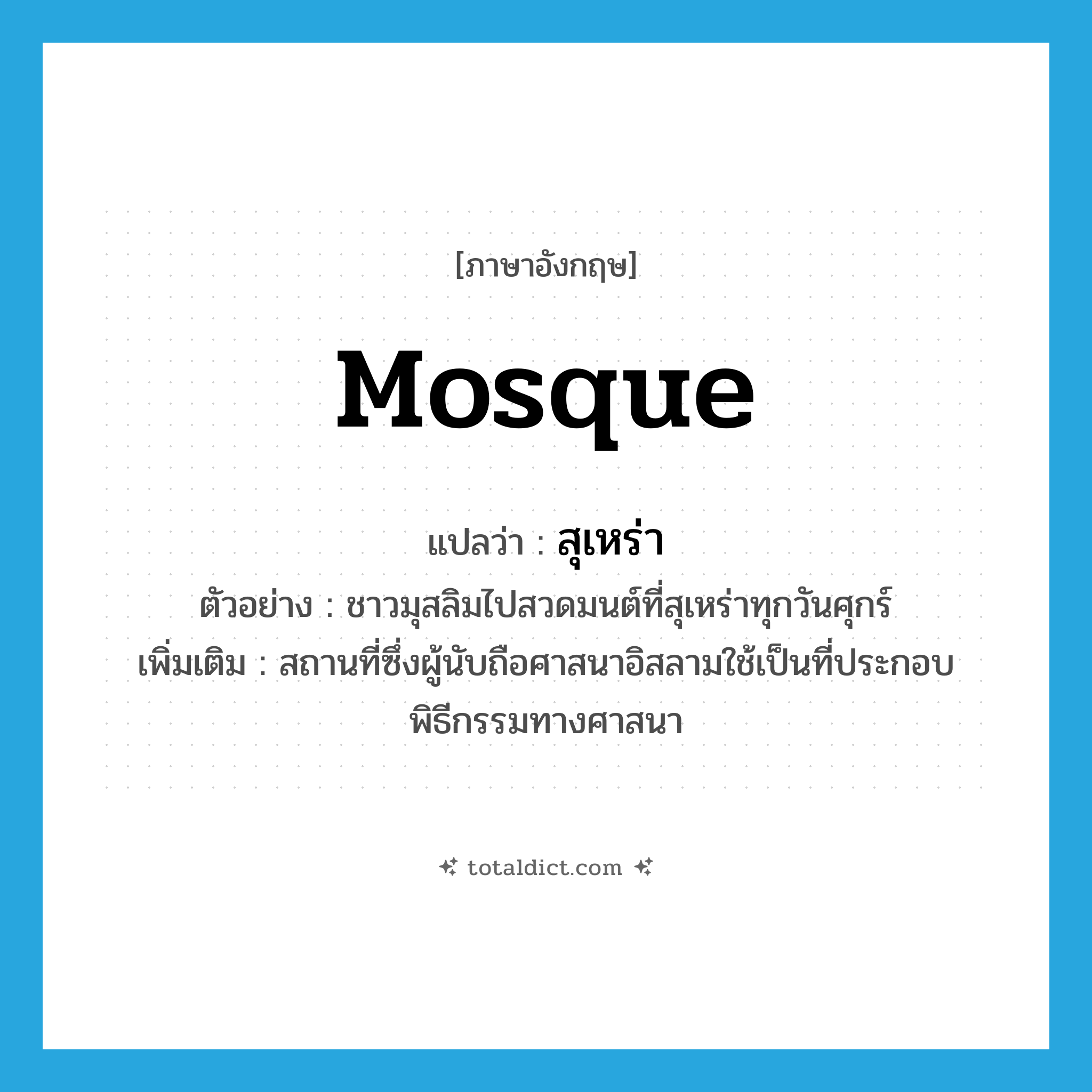 mosque แปลว่า?, คำศัพท์ภาษาอังกฤษ mosque แปลว่า สุเหร่า ประเภท N ตัวอย่าง ชาวมุสลิมไปสวดมนต์ที่สุเหร่าทุกวันศุกร์ เพิ่มเติม สถานที่ซึ่งผู้นับถือศาสนาอิสลามใช้เป็นที่ประกอบพิธีกรรมทางศาสนา หมวด N