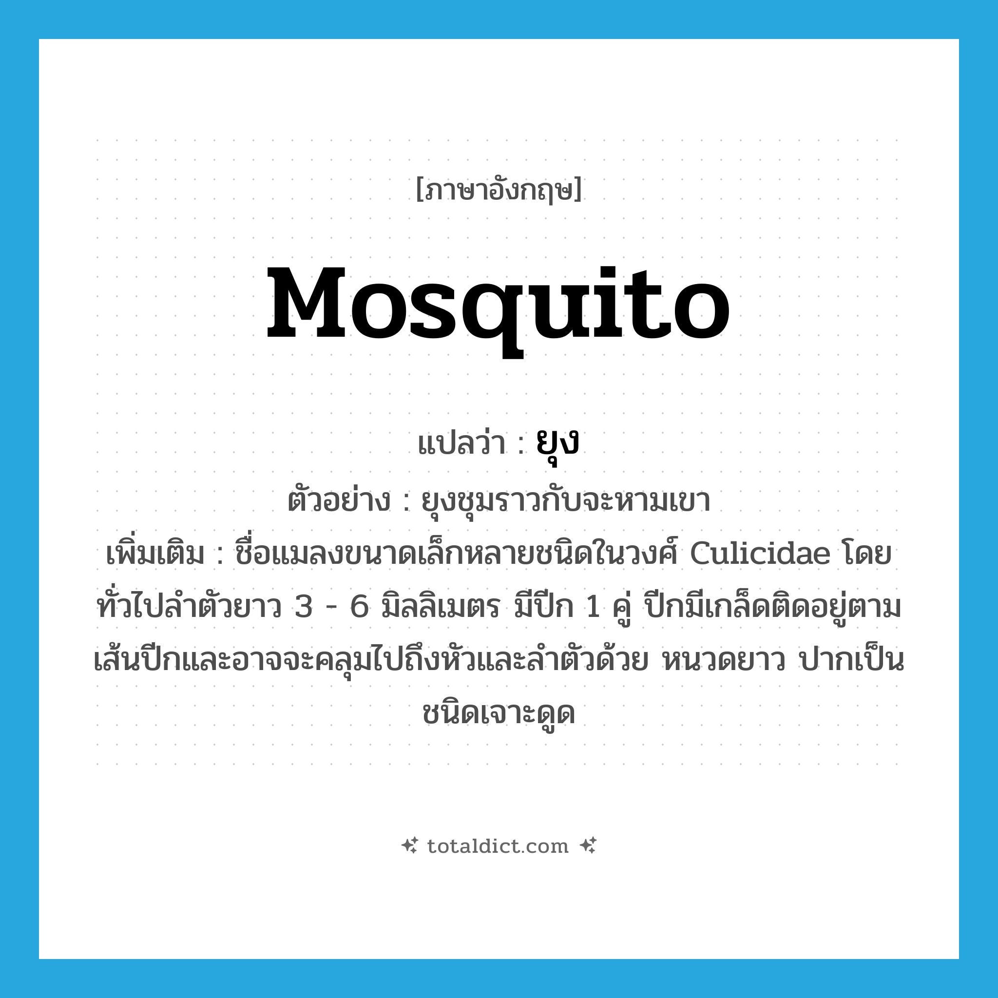 mosquito แปลว่า?, คำศัพท์ภาษาอังกฤษ mosquito แปลว่า ยุง ประเภท N ตัวอย่าง ยุงชุมราวกับจะหามเขา เพิ่มเติม ชื่อแมลงขนาดเล็กหลายชนิดในวงศ์ Culicidae โดยทั่วไปลำตัวยาว 3 - 6 มิลลิเมตร มีปีก 1 คู่ ปีกมีเกล็ดติดอยู่ตามเส้นปีกและอาจจะคลุมไปถึงหัวและลำตัวด้วย หนวดยาว ปากเป็นชนิดเจาะดูด หมวด N
