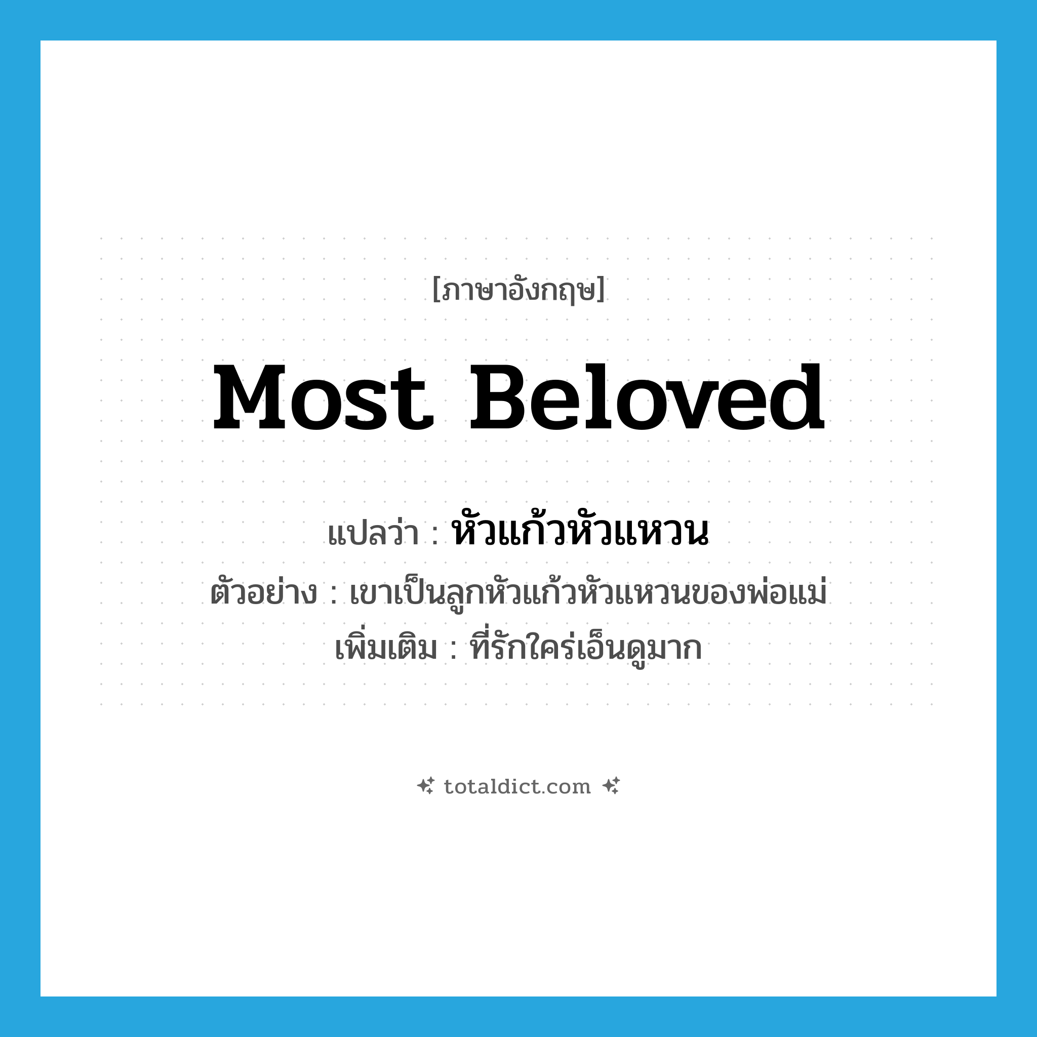 most beloved แปลว่า?, คำศัพท์ภาษาอังกฤษ most beloved แปลว่า หัวแก้วหัวแหวน ประเภท ADJ ตัวอย่าง เขาเป็นลูกหัวแก้วหัวแหวนของพ่อแม่ เพิ่มเติม ที่รักใคร่เอ็นดูมาก หมวด ADJ