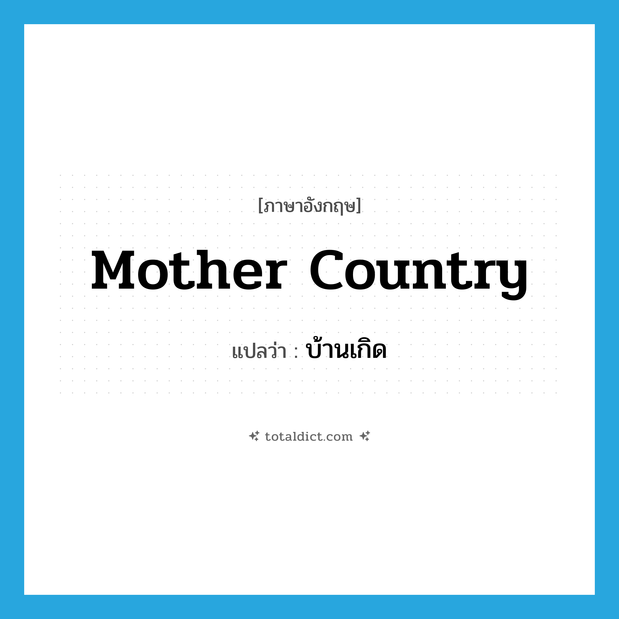 mother country แปลว่า?, คำศัพท์ภาษาอังกฤษ mother country แปลว่า บ้านเกิด ประเภท N หมวด N