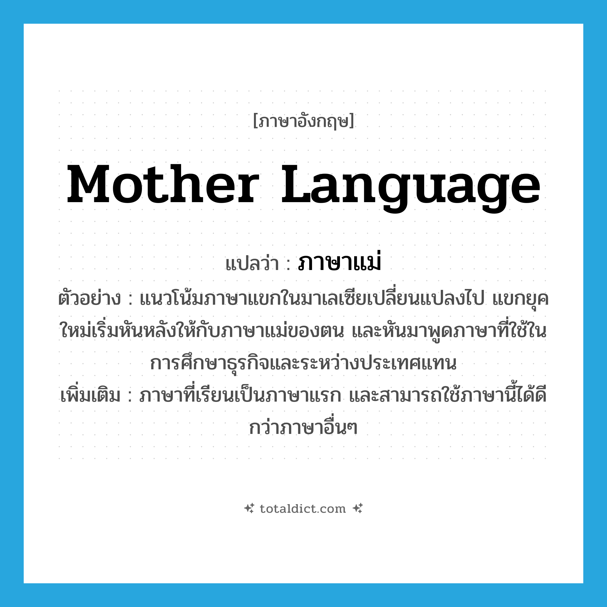 mother language แปลว่า?, คำศัพท์ภาษาอังกฤษ mother language แปลว่า ภาษาแม่ ประเภท N ตัวอย่าง แนวโน้มภาษาแขกในมาเลเซียเปลี่ยนแปลงไป แขกยุคใหม่เริ่มหันหลังให้กับภาษาแม่ของตน และหันมาพูดภาษาที่ใช้ในการศึกษาธุรกิจและระหว่างประเทศแทน เพิ่มเติม ภาษาที่เรียนเป็นภาษาแรก และสามารถใช้ภาษานี้ได้ดีกว่าภาษาอื่นๆ หมวด N