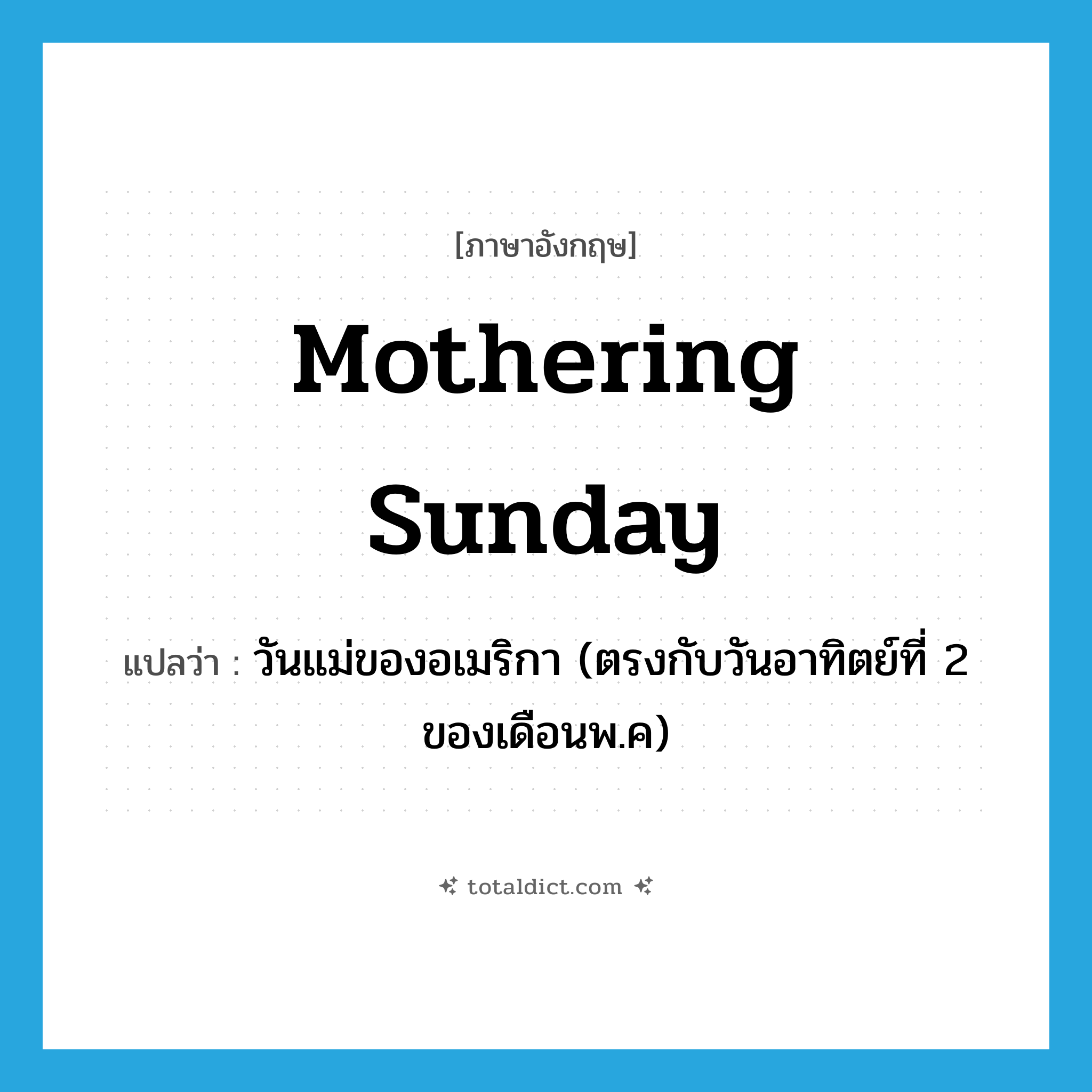 Mothering Sunday แปลว่า?, คำศัพท์ภาษาอังกฤษ Mothering Sunday แปลว่า วันแม่ของอเมริกา (ตรงกับวันอาทิตย์ที่ 2 ของเดือนพ.ค) ประเภท N หมวด N