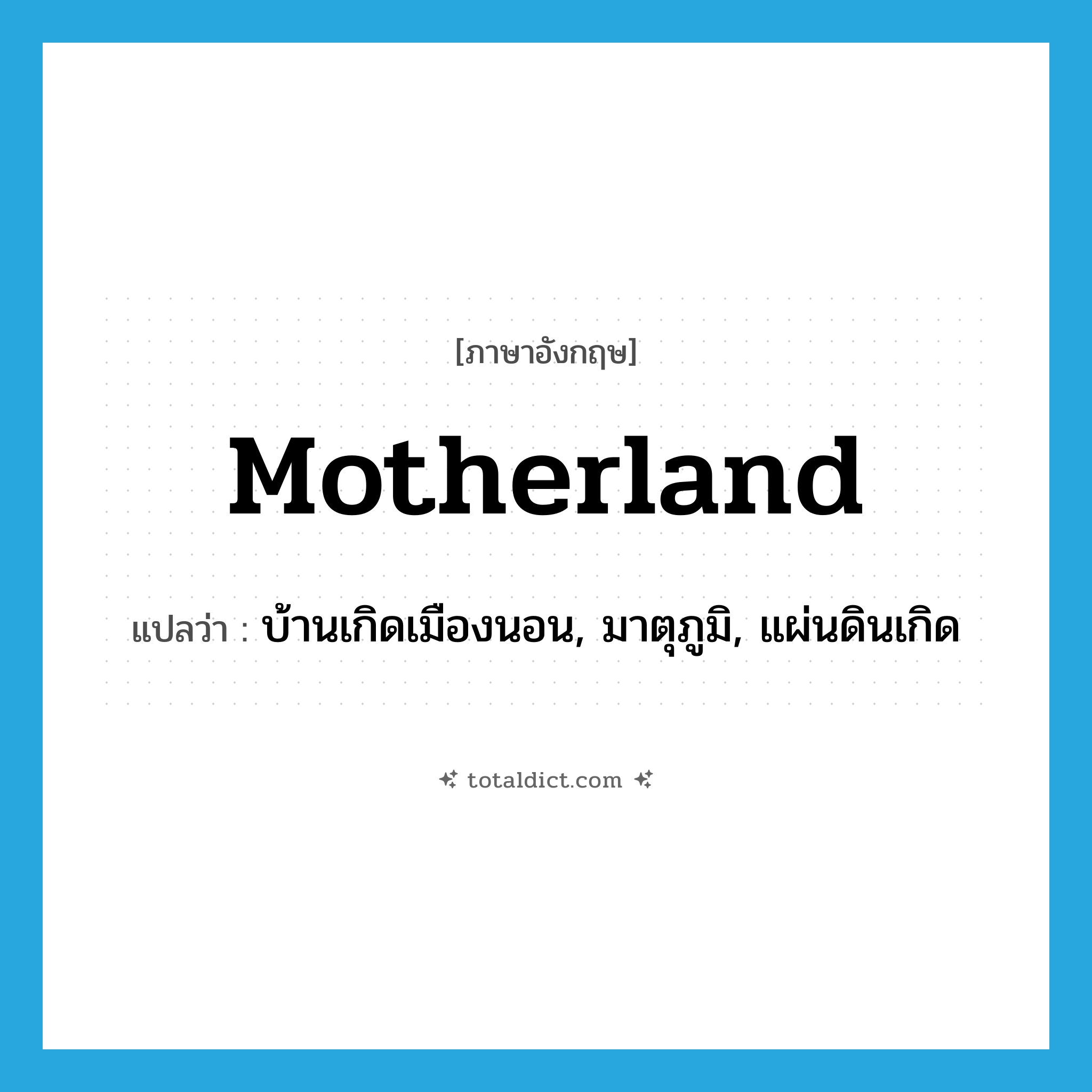 motherland แปลว่า?, คำศัพท์ภาษาอังกฤษ motherland แปลว่า บ้านเกิดเมืองนอน, มาตุภูมิ, แผ่นดินเกิด ประเภท N หมวด N