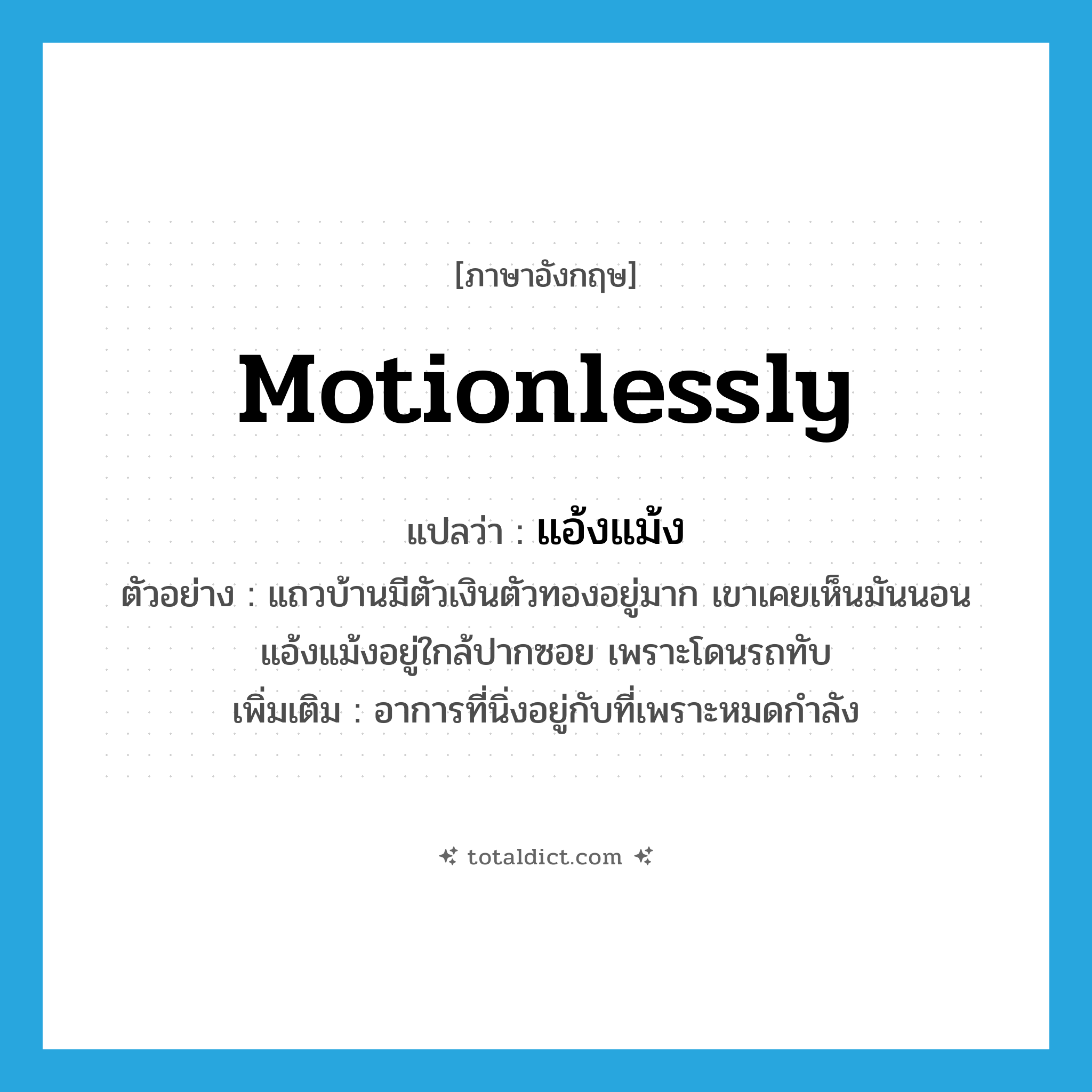 motionlessly แปลว่า?, คำศัพท์ภาษาอังกฤษ motionlessly แปลว่า แอ้งแม้ง ประเภท ADV ตัวอย่าง แถวบ้านมีตัวเงินตัวทองอยู่มาก เขาเคยเห็นมันนอนแอ้งแม้งอยู่ใกล้ปากซอย เพราะโดนรถทับ เพิ่มเติม อาการที่นิ่งอยู่กับที่เพราะหมดกำลัง หมวด ADV