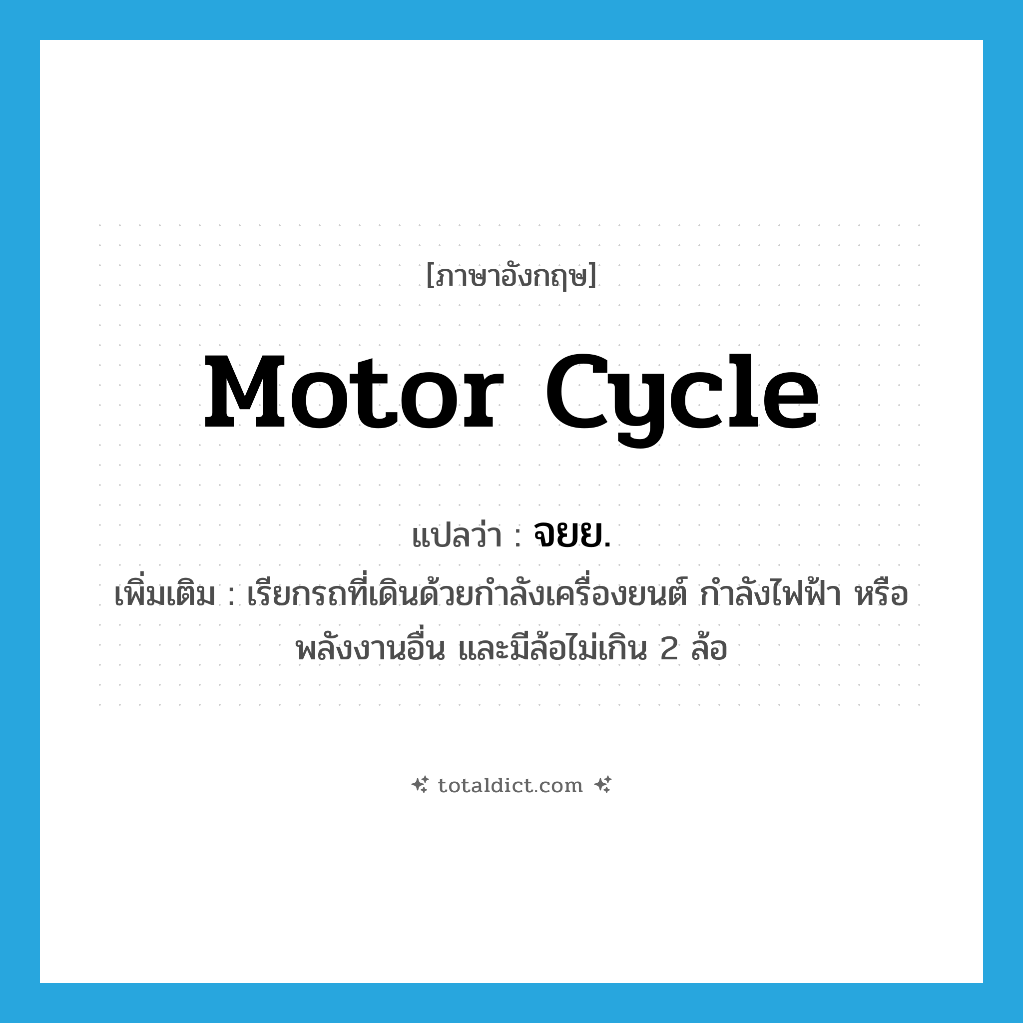 motor cycle แปลว่า?, คำศัพท์ภาษาอังกฤษ motor cycle แปลว่า จยย. ประเภท N เพิ่มเติม เรียกรถที่เดินด้วยกำลังเครื่องยนต์ กำลังไฟฟ้า หรือพลังงานอื่น และมีล้อไม่เกิน 2 ล้อ หมวด N