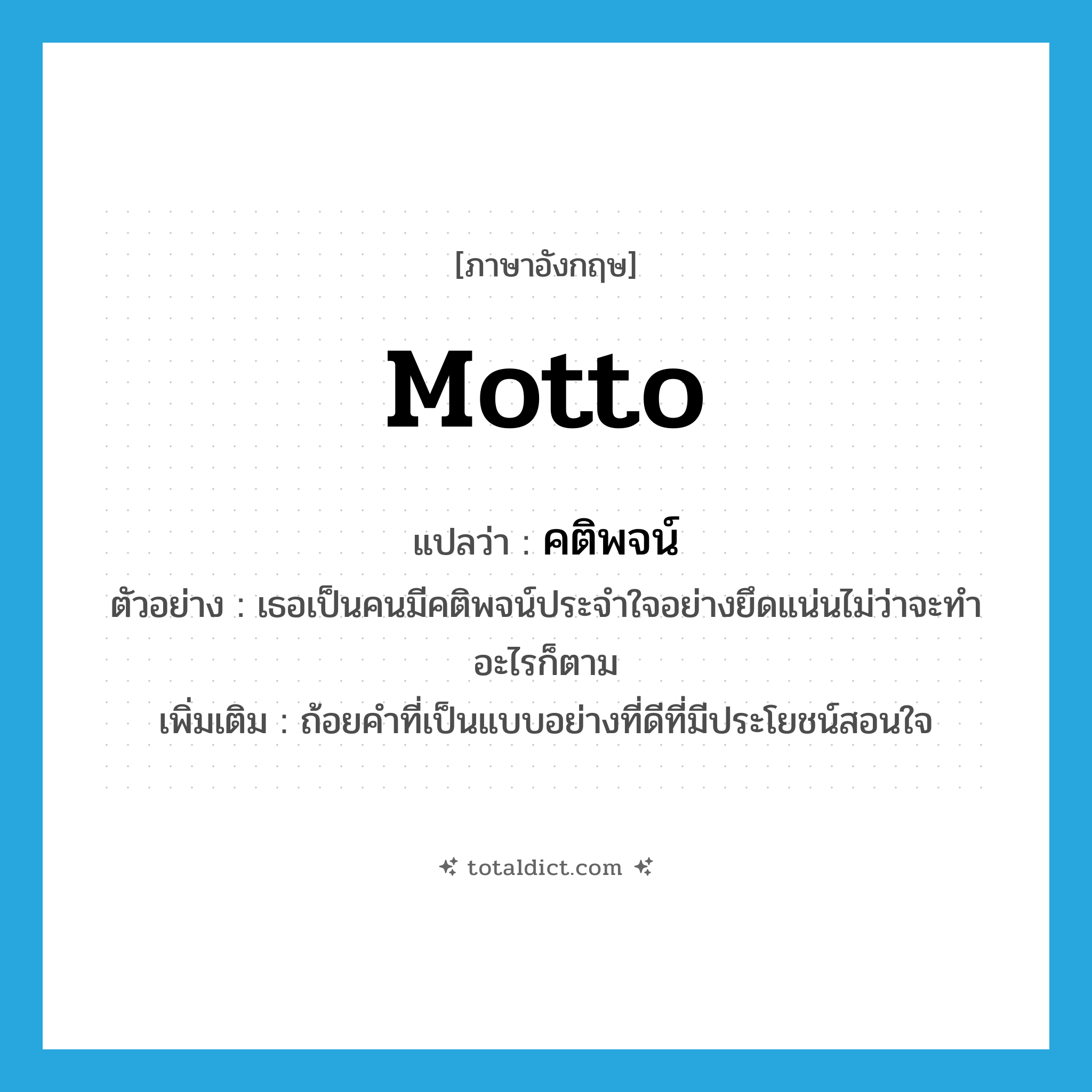 motto แปลว่า?, คำศัพท์ภาษาอังกฤษ motto แปลว่า คติพจน์ ประเภท N ตัวอย่าง เธอเป็นคนมีคติพจน์ประจำใจอย่างยึดแน่นไม่ว่าจะทำอะไรก็ตาม เพิ่มเติม ถ้อยคำที่เป็นแบบอย่างที่ดีที่มีประโยชน์สอนใจ หมวด N