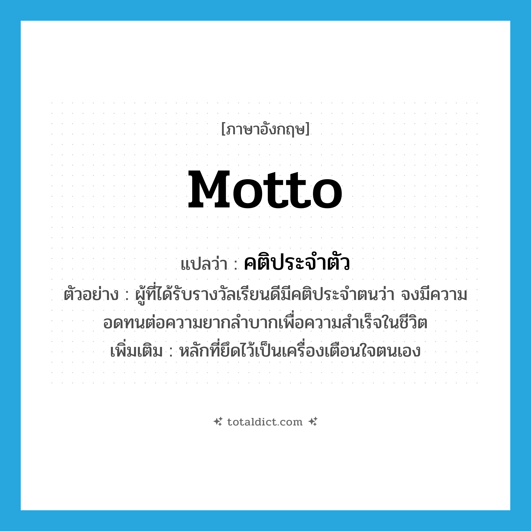 motto แปลว่า?, คำศัพท์ภาษาอังกฤษ motto แปลว่า คติประจำตัว ประเภท N ตัวอย่าง ผู้ที่ได้รับรางวัลเรียนดีมีคติประจำตนว่า จงมีความอดทนต่อความยากลำบากเพื่อความสำเร็จในชีวิต เพิ่มเติม หลักที่ยึดไว้เป็นเครื่องเตือนใจตนเอง หมวด N