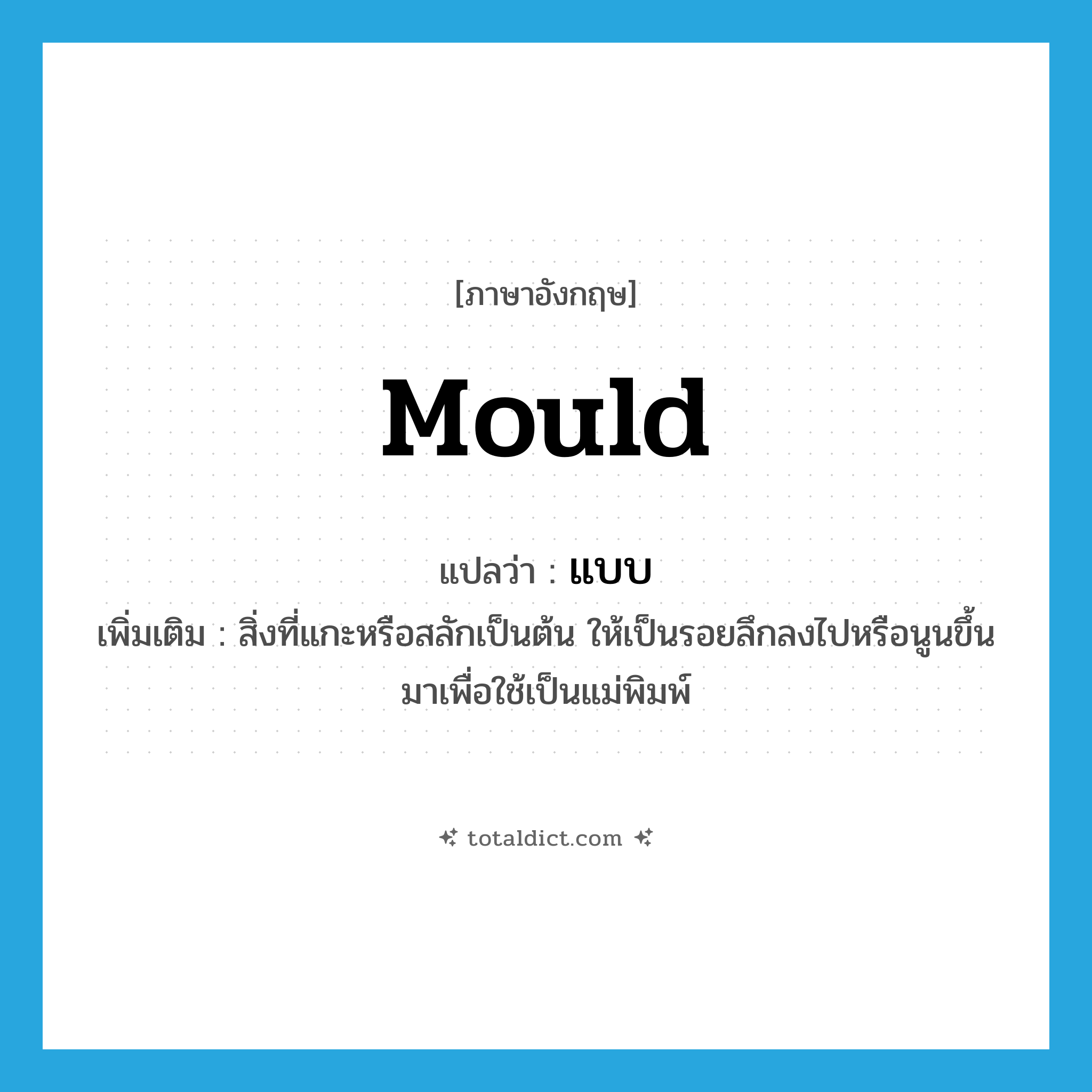 แบบ ภาษาอังกฤษ?, คำศัพท์ภาษาอังกฤษ แบบ แปลว่า mould ประเภท N เพิ่มเติม สิ่งที่แกะหรือสลักเป็นต้น ให้เป็นรอยลึกลงไปหรือนูนขึ้นมาเพื่อใช้เป็นแม่พิมพ์ หมวด N