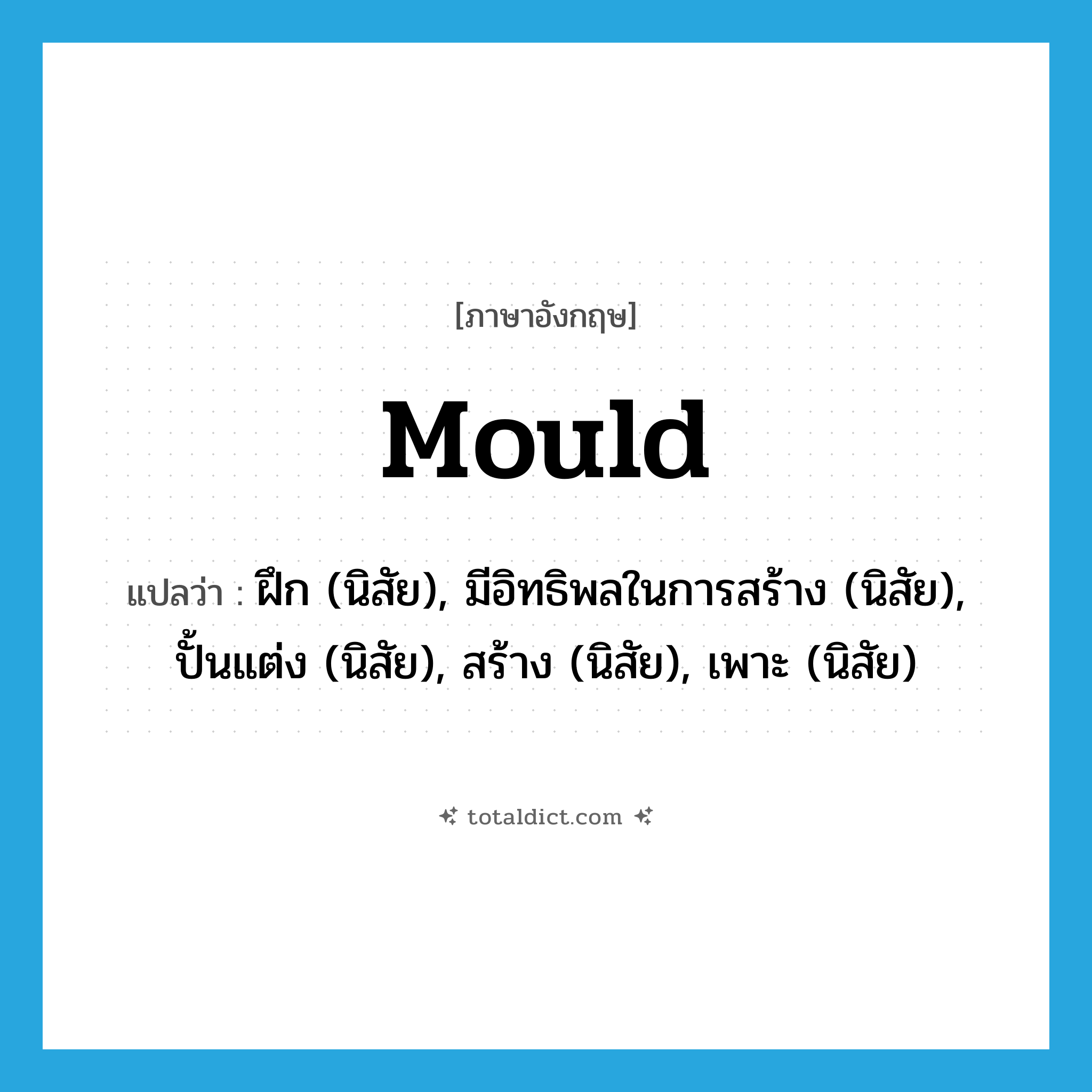 mould แปลว่า?, คำศัพท์ภาษาอังกฤษ mould แปลว่า ฝึก (นิสัย), มีอิทธิพลในการสร้าง (นิสัย), ปั้นแต่ง (นิสัย), สร้าง (นิสัย), เพาะ (นิสัย) ประเภท VT หมวด VT