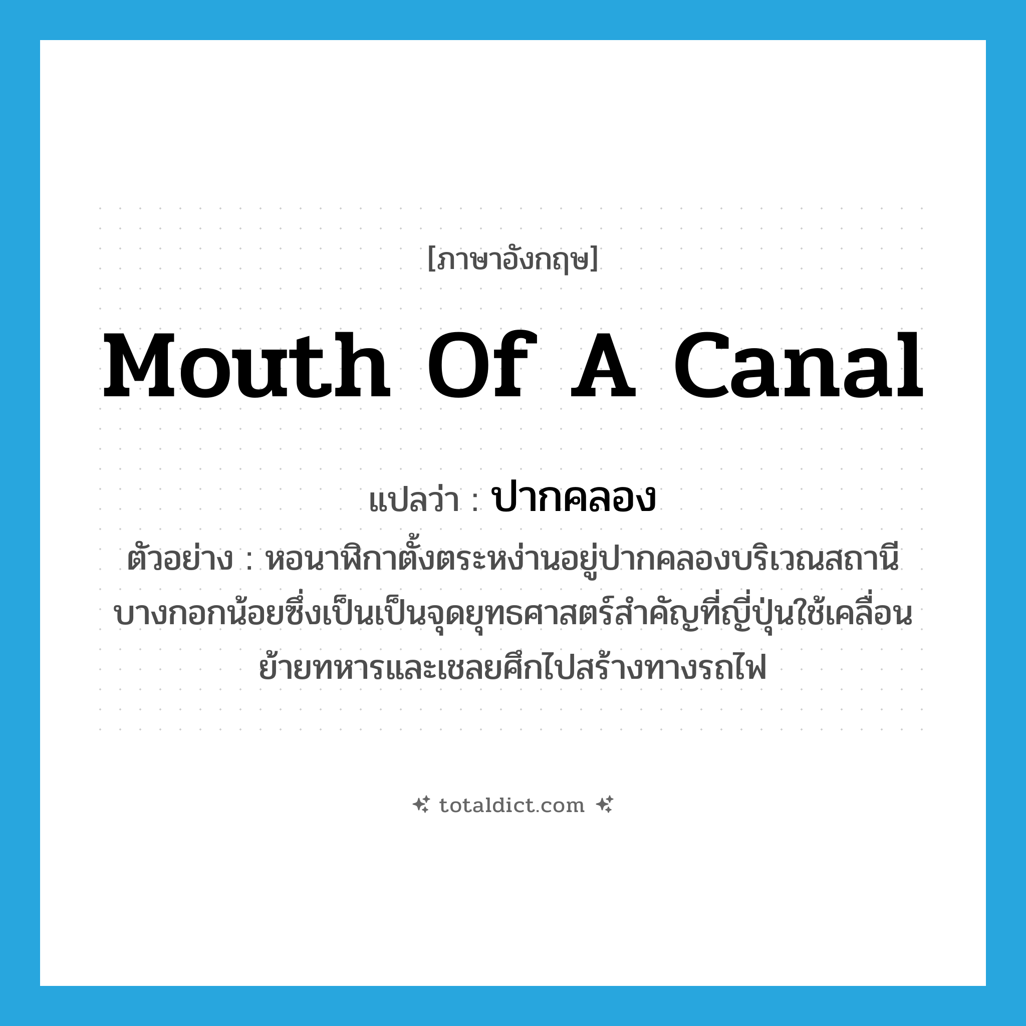 mouth of a canal แปลว่า?, คำศัพท์ภาษาอังกฤษ mouth of a canal แปลว่า ปากคลอง ประเภท N ตัวอย่าง หอนาฬิกาตั้งตระหง่านอยู่ปากคลองบริเวณสถานีบางกอกน้อยซึ่งเป็นเป็นจุดยุทธศาสตร์สำคัญที่ญี่ปุ่นใช้เคลื่อนย้ายทหารและเชลยศึกไปสร้างทางรถไฟ หมวด N