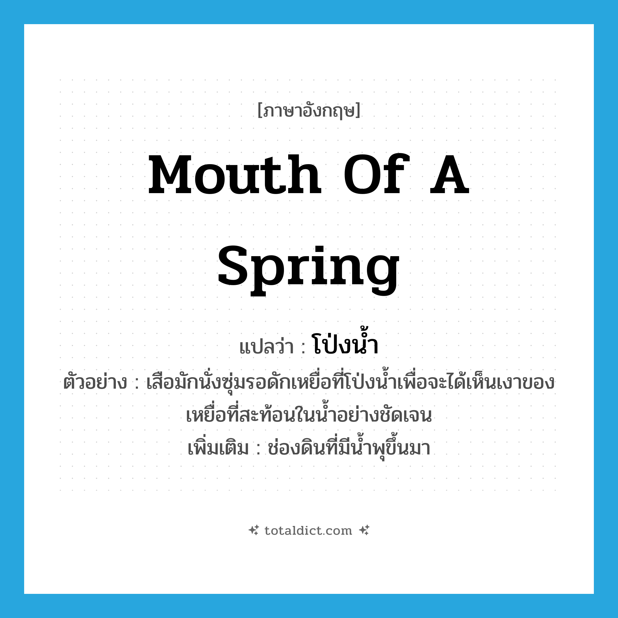 mouth of a spring แปลว่า?, คำศัพท์ภาษาอังกฤษ mouth of a spring แปลว่า โป่งน้ำ ประเภท N ตัวอย่าง เสือมักนั่งซุ่มรอดักเหยื่อที่โป่งน้ำเพื่อจะได้เห็นเงาของเหยื่อที่สะท้อนในน้ำอย่างชัดเจน เพิ่มเติม ช่องดินที่มีน้ำพุขึ้นมา หมวด N