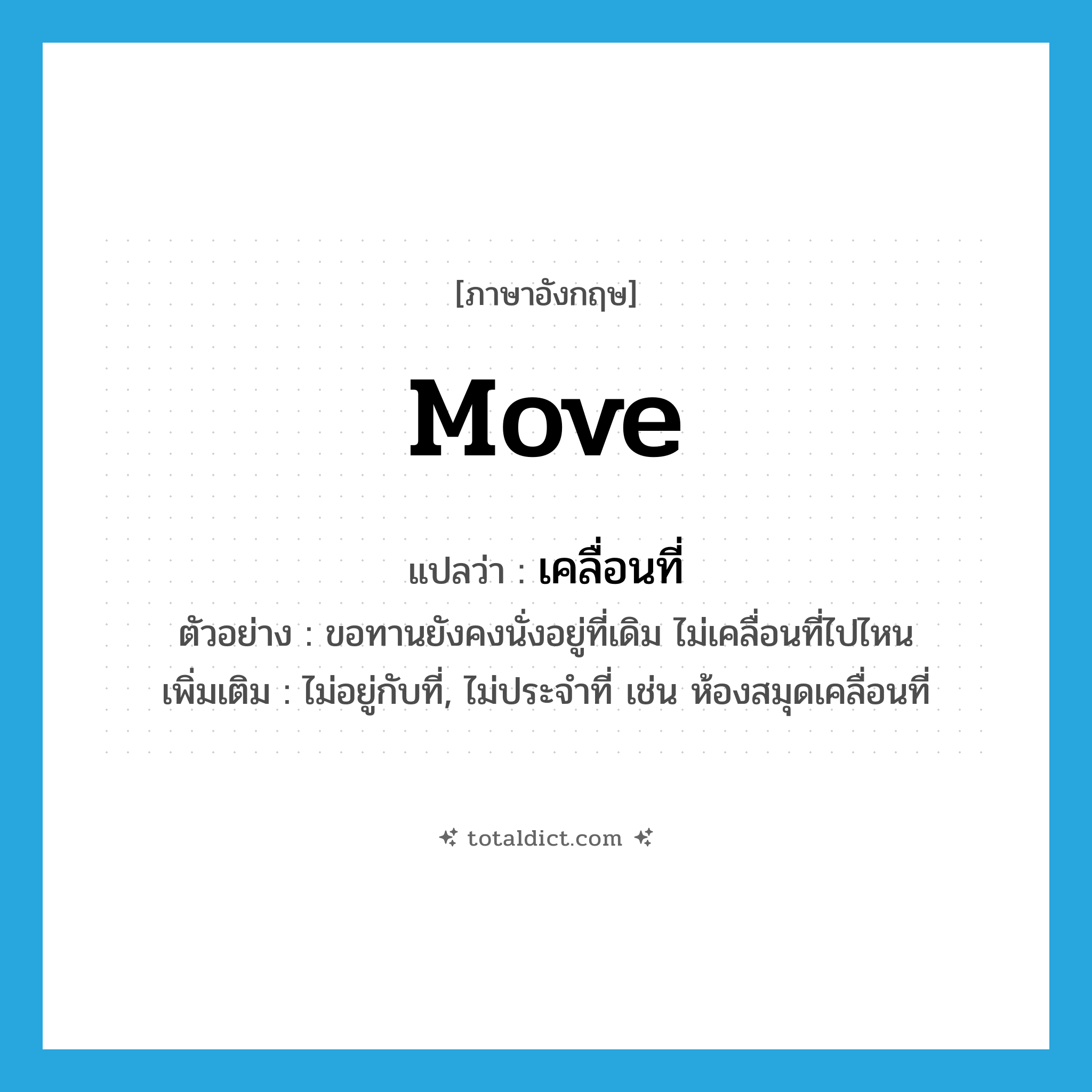 move แปลว่า?, คำศัพท์ภาษาอังกฤษ move แปลว่า เคลื่อนที่ ประเภท V ตัวอย่าง ขอทานยังคงนั่งอยู่ที่เดิม ไม่เคลื่อนที่ไปไหน เพิ่มเติม ไม่อยู่กับที่, ไม่ประจำที่ เช่น ห้องสมุดเคลื่อนที่ หมวด V