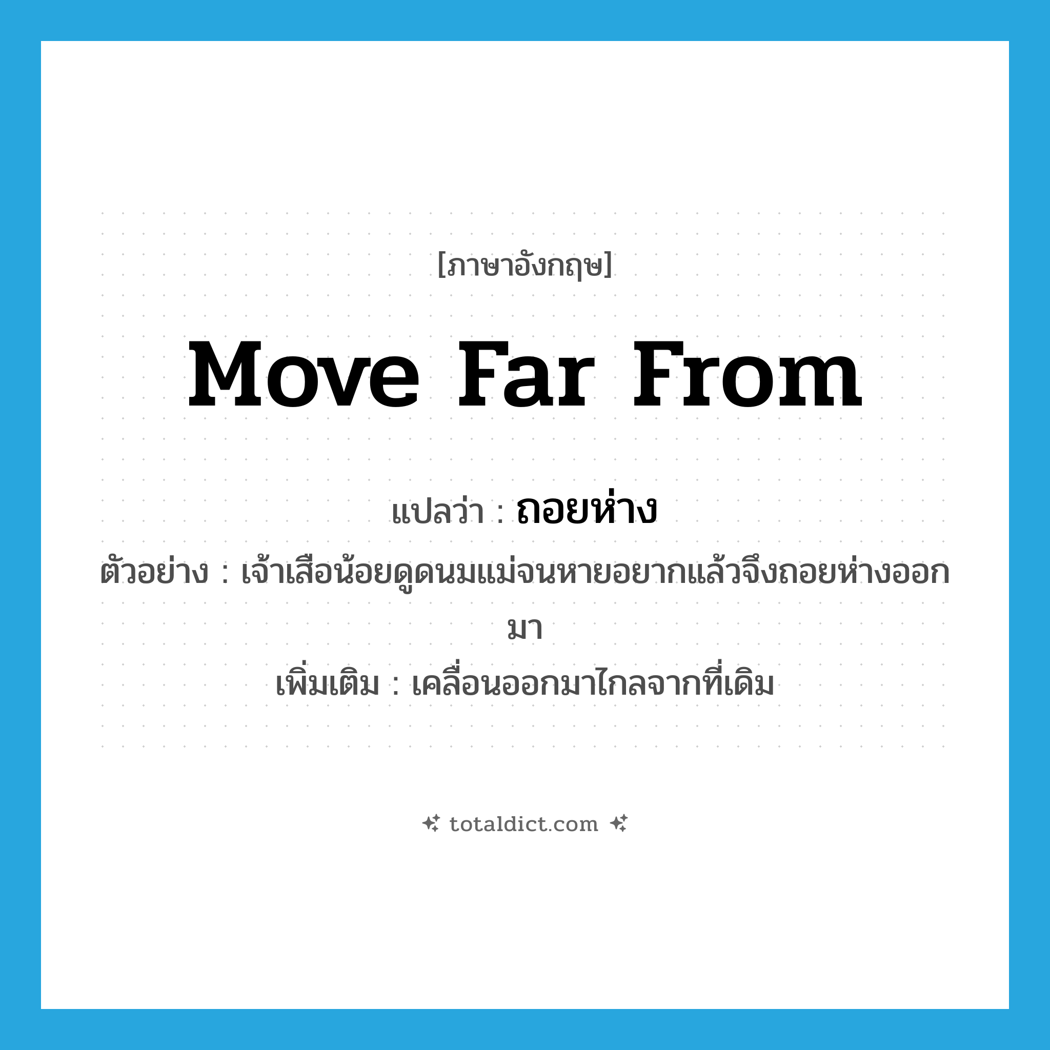 move far from แปลว่า?, คำศัพท์ภาษาอังกฤษ move far from แปลว่า ถอยห่าง ประเภท V ตัวอย่าง เจ้าเสือน้อยดูดนมแม่จนหายอยากแล้วจึงถอยห่างออกมา เพิ่มเติม เคลื่อนออกมาไกลจากที่เดิม หมวด V