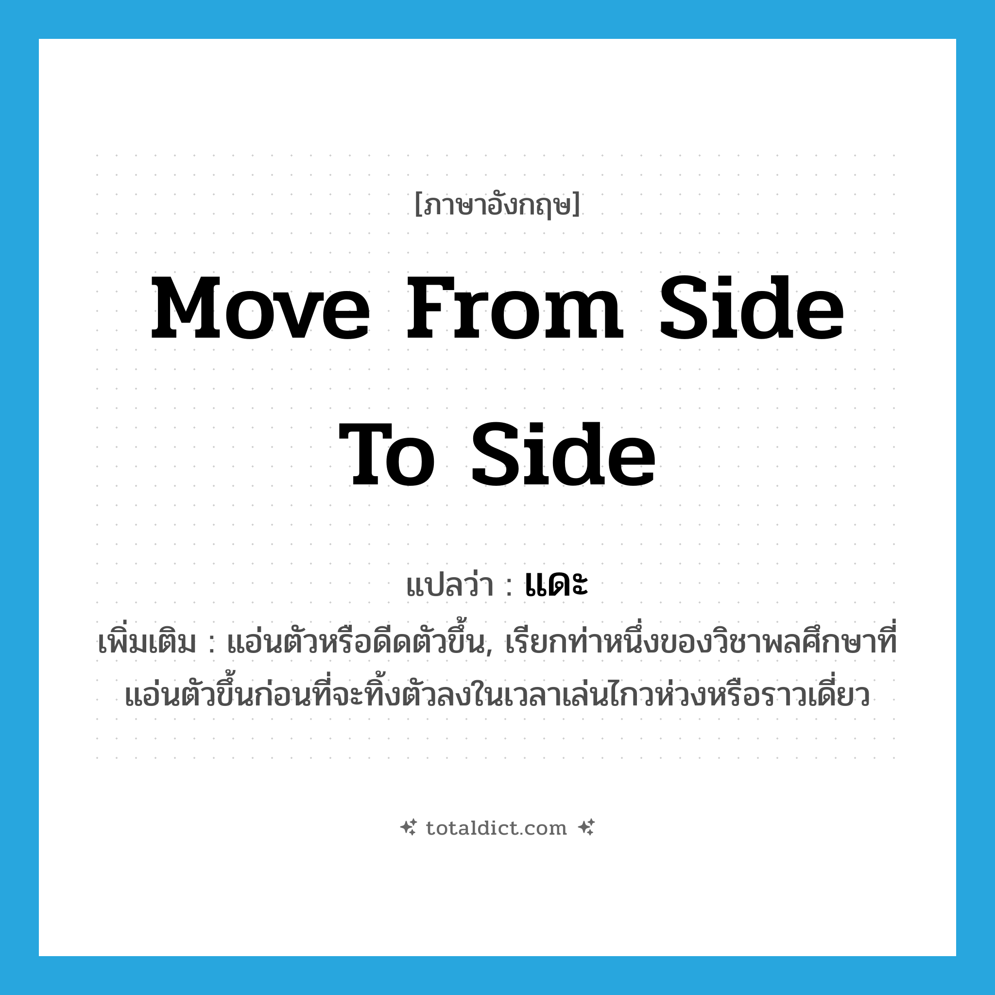 move from side to side แปลว่า?, คำศัพท์ภาษาอังกฤษ move from side to side แปลว่า แดะ ประเภท V เพิ่มเติม แอ่นตัวหรือดีดตัวขึ้น, เรียกท่าหนึ่งของวิชาพลศึกษาที่แอ่นตัวขึ้นก่อนที่จะทิ้งตัวลงในเวลาเล่นไกวห่วงหรือราวเดี่ยว หมวด V