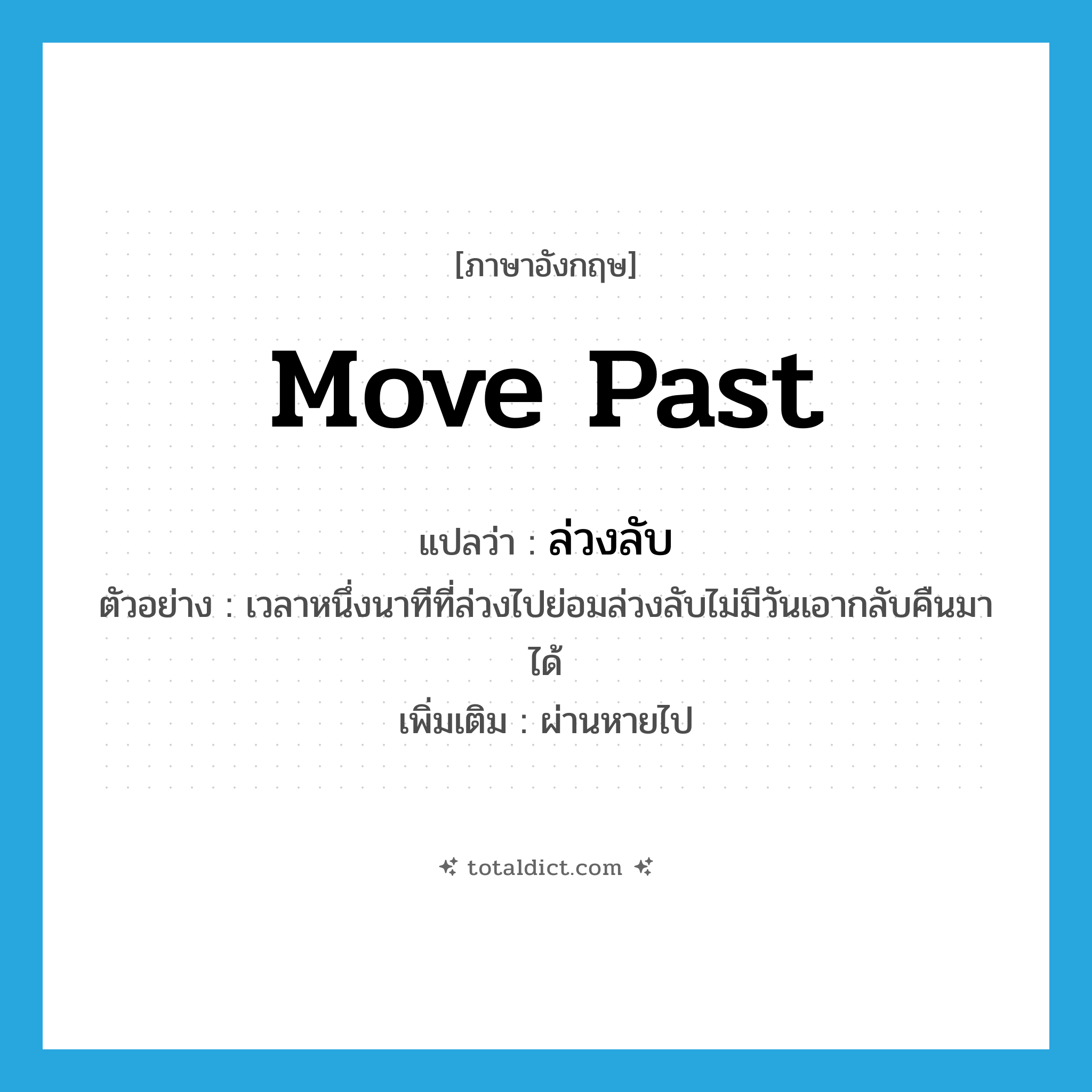 move past แปลว่า?, คำศัพท์ภาษาอังกฤษ move past แปลว่า ล่วงลับ ประเภท V ตัวอย่าง เวลาหนึ่งนาทีที่ล่วงไปย่อมล่วงลับไม่มีวันเอากลับคืนมาได้ เพิ่มเติม ผ่านหายไป หมวด V