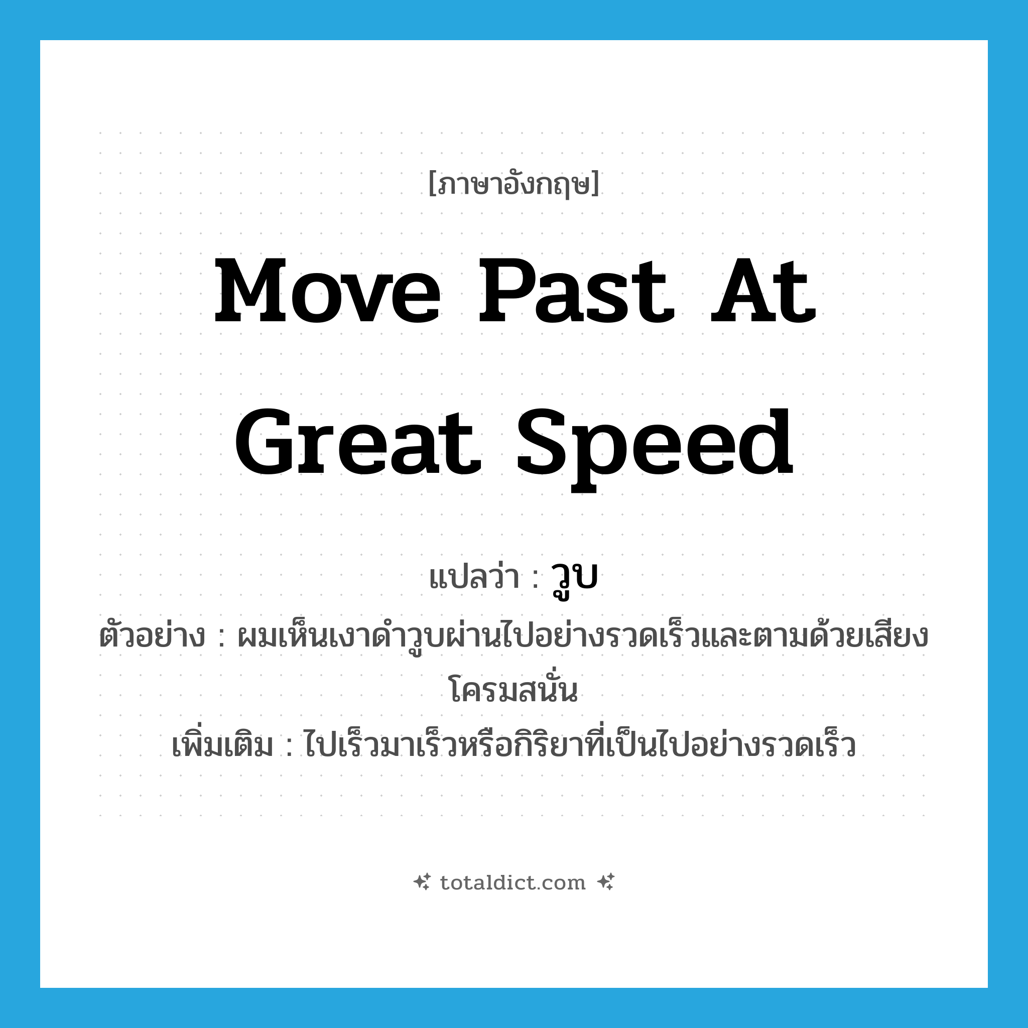 move past at great speed แปลว่า?, คำศัพท์ภาษาอังกฤษ move past at great speed แปลว่า วูบ ประเภท V ตัวอย่าง ผมเห็นเงาดำวูบผ่านไปอย่างรวดเร็วและตามด้วยเสียงโครมสนั่น เพิ่มเติม ไปเร็วมาเร็วหรือกิริยาที่เป็นไปอย่างรวดเร็ว หมวด V